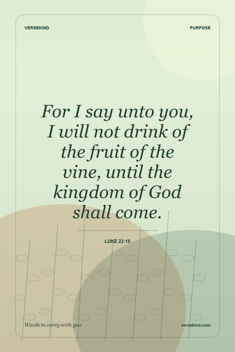 For I say unto you, I will not drink of the fruit of the vine, until the kingdom of God shall come. — Luke 22:18