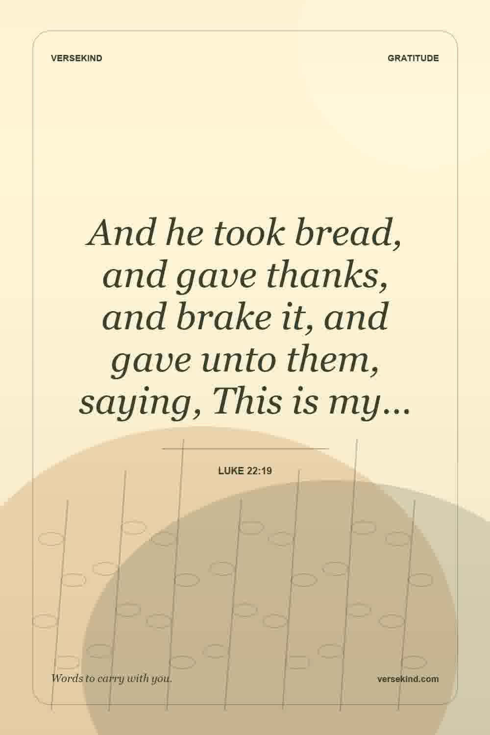 And he took bread, and gave thanks, and brake it, and gave unto them, saying, This is my… — Luke 22:19