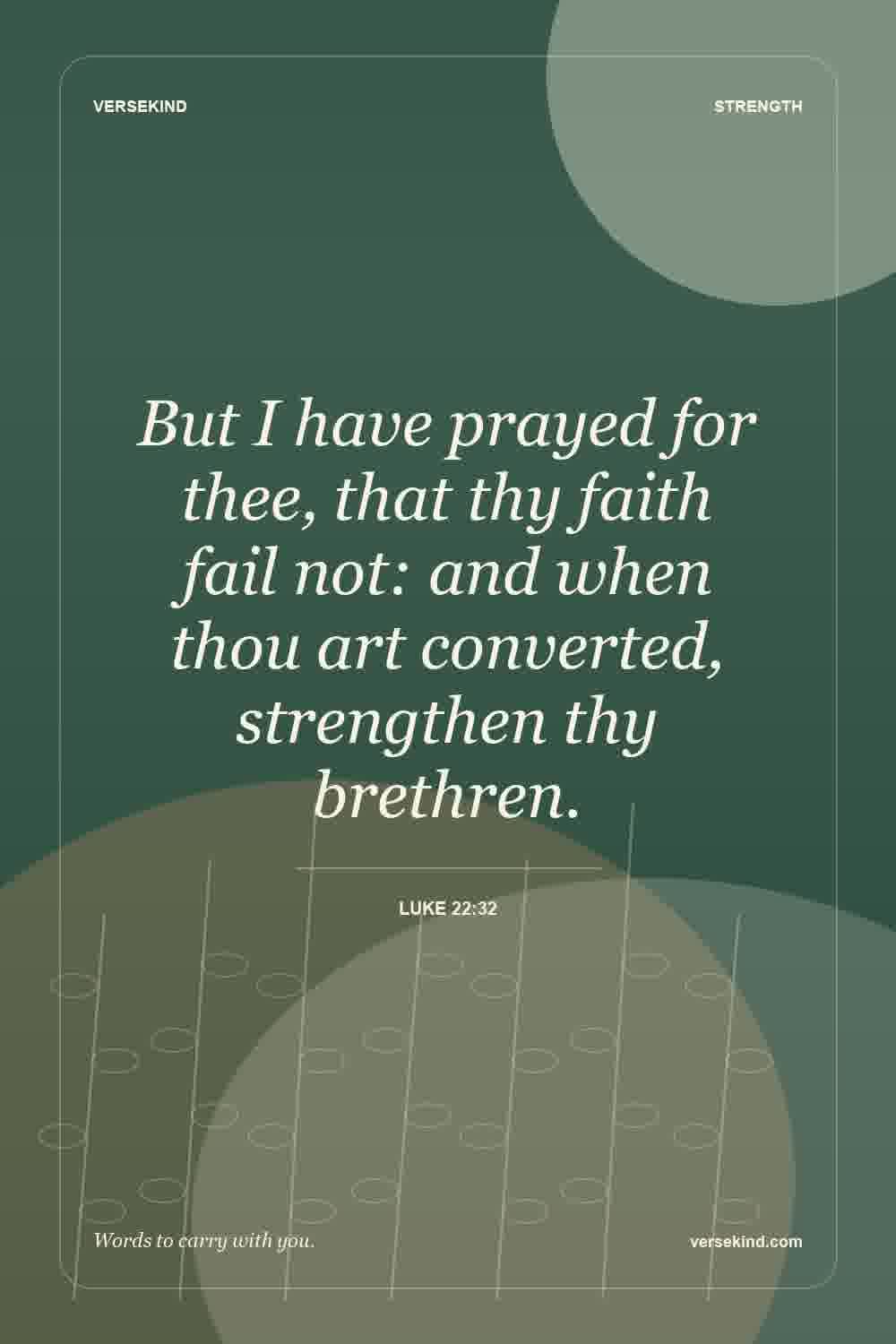 But I have prayed for thee, that thy faith fail not: and when thou art converted, strengthen thy brethren. — Luke 22:32