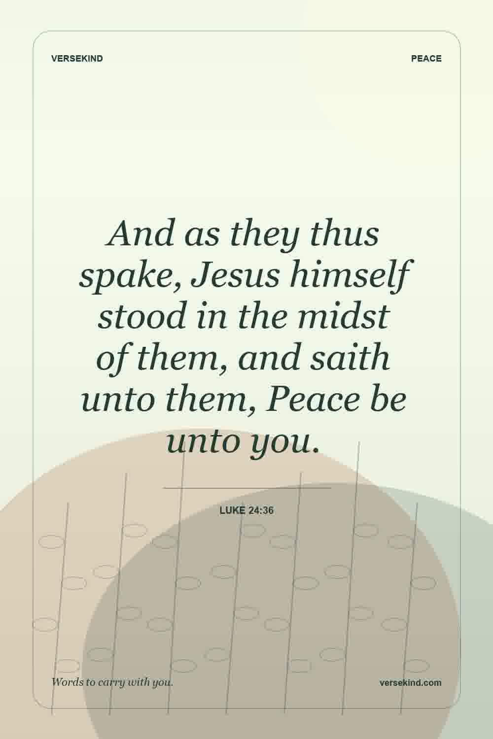 And as they thus spake, Jesus himself stood in the midst of them, and saith unto them, Peace be unto you. — Luke 24:36