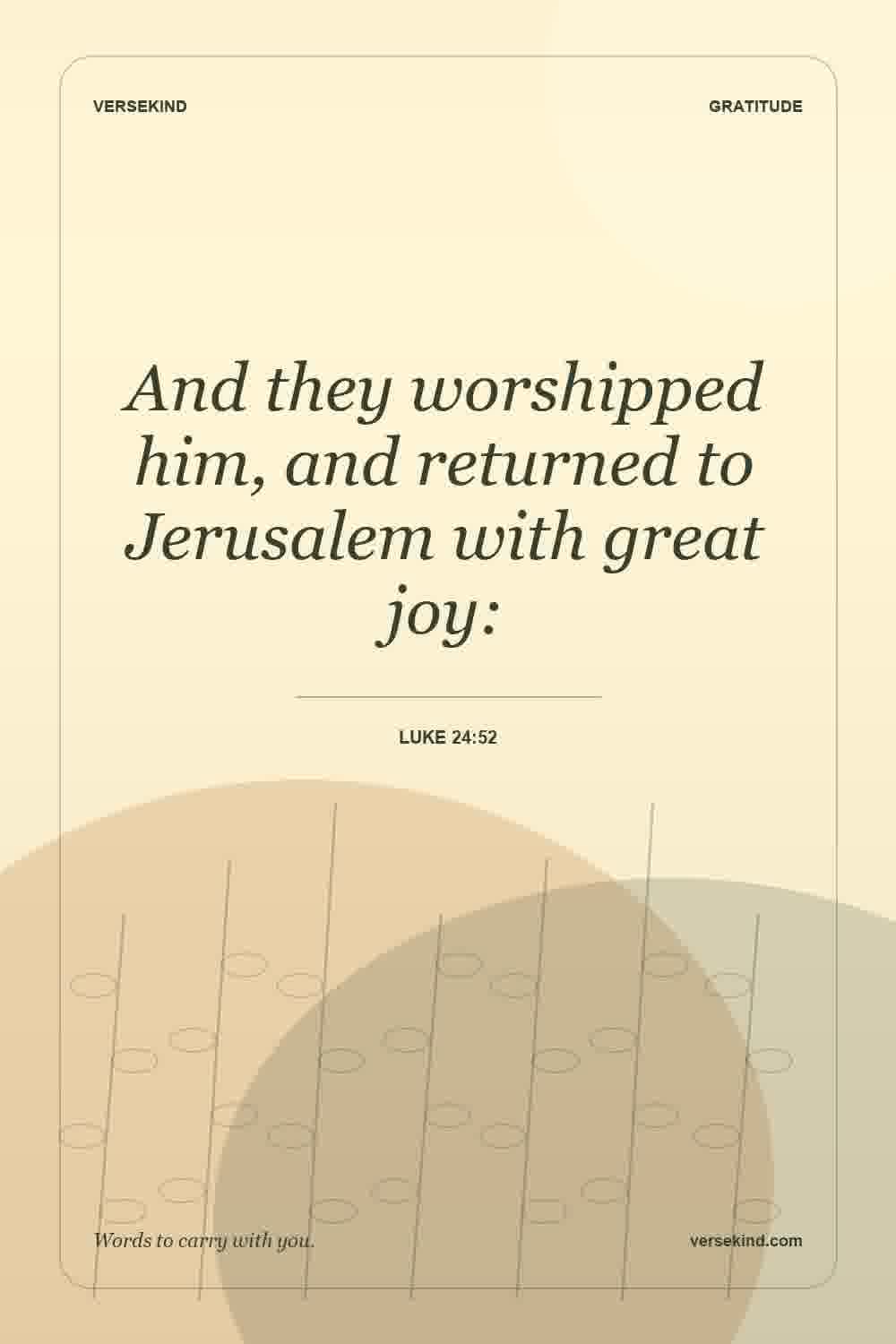 And they worshipped him, and returned to Jerusalem with great joy: — Luke 24:52