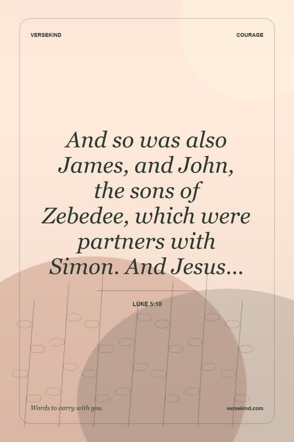 And so was also James, and John, the sons of Zebedee, which were partners with Simon. And Jesus… — Luke 5:10