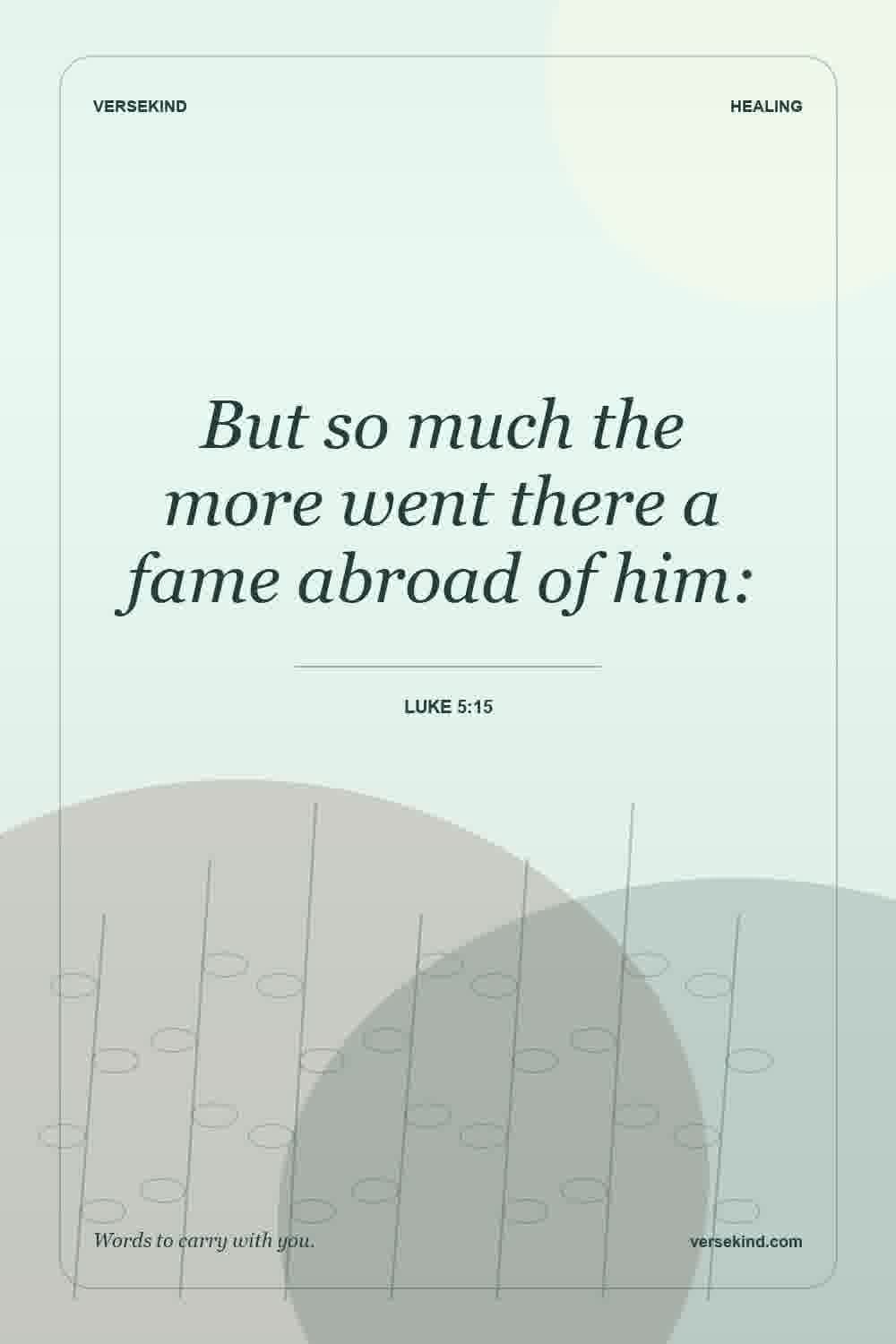 But so much the more went there a fame abroad of him: — Luke 5:15