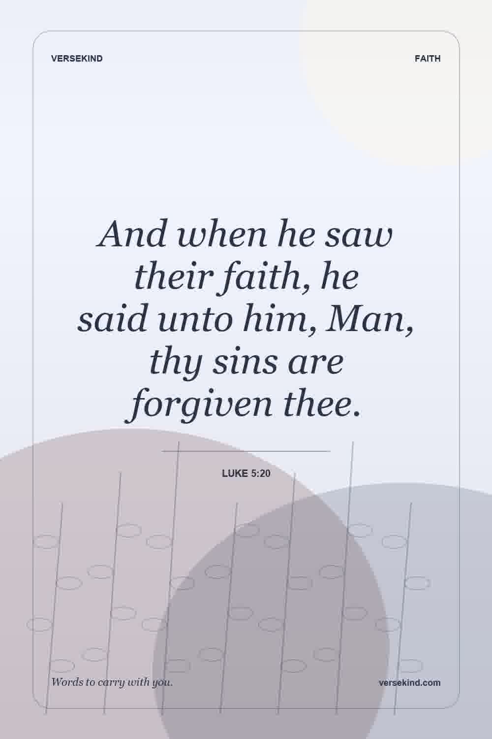 And when he saw their faith, he said unto him, Man, thy sins are forgiven thee. — Luke 5:20