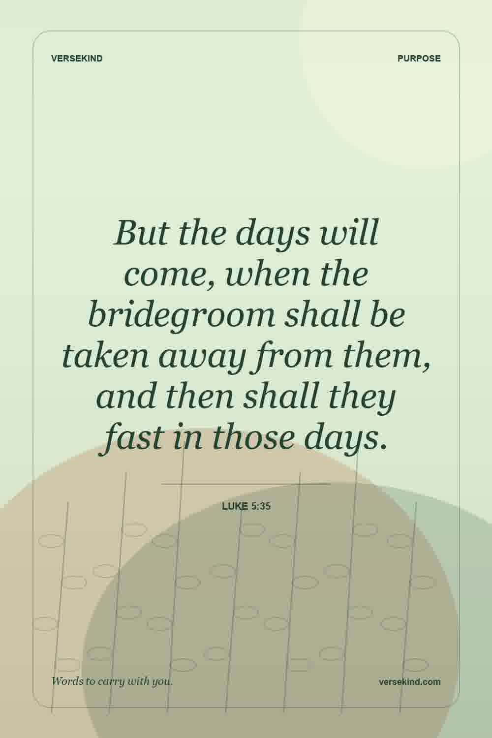 But the days will come, when the bridegroom shall be taken away from them, and then shall they fast in those days. — Luke 5:35