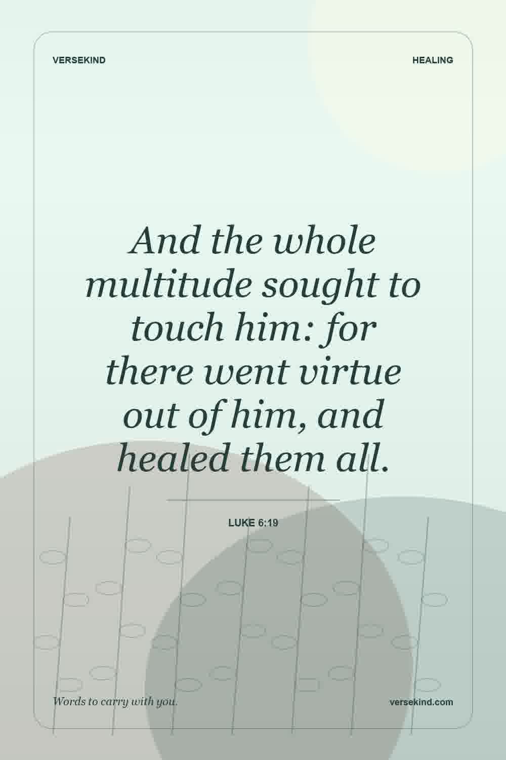 And the whole multitude sought to touch him: for there went virtue out of him, and healed them all. — Luke 6:19
