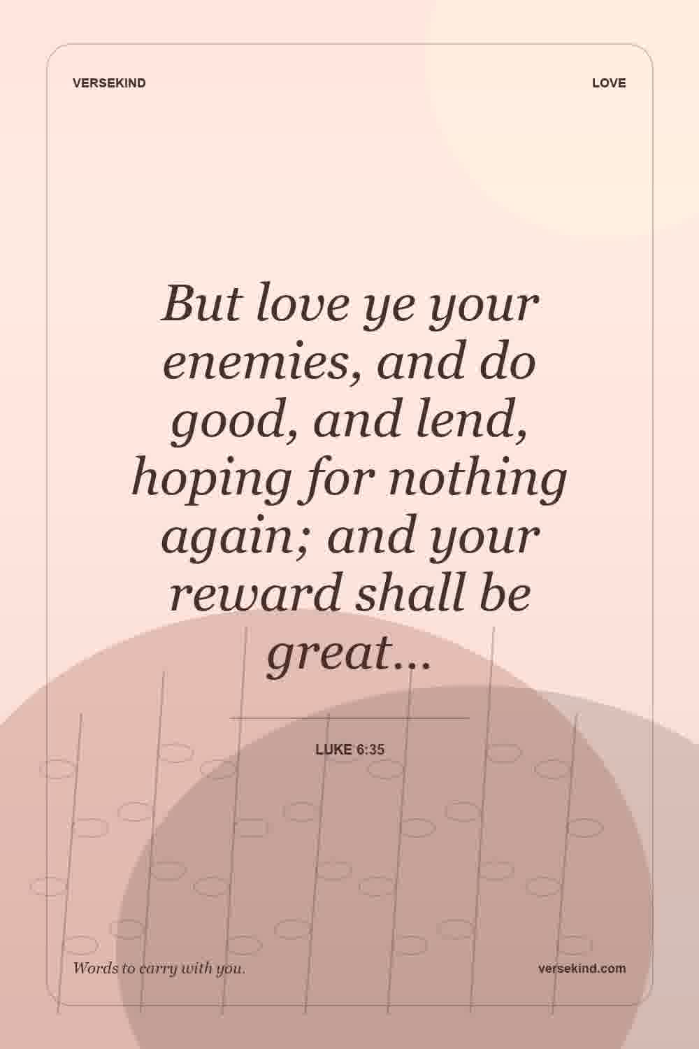 But love ye your enemies, and do good, and lend, hoping for nothing again; and your reward shall be great… — Luke 6:35