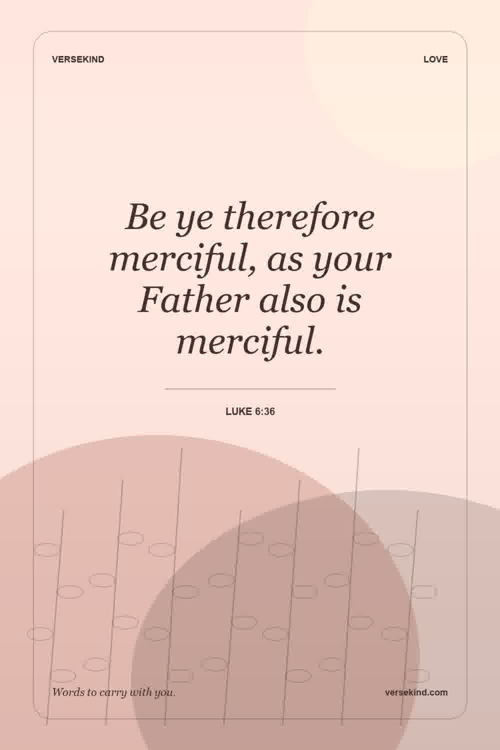 Be ye therefore merciful, as your Father also is merciful. — Luke 6:36