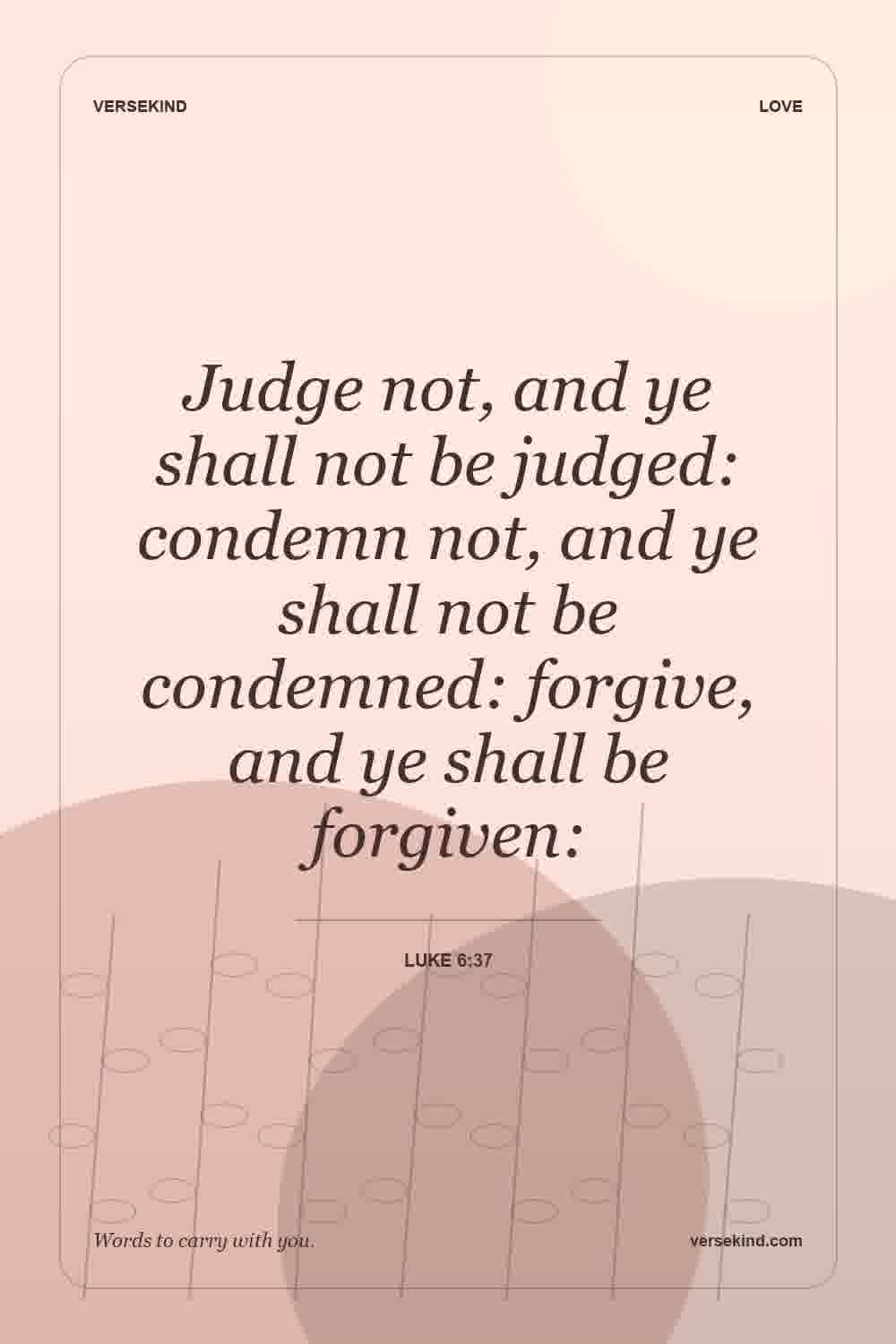Judge not, and ye shall not be judged: condemn not, and ye shall not be condemned: forgive, and ye shall be forgiven: — Luke 6:37