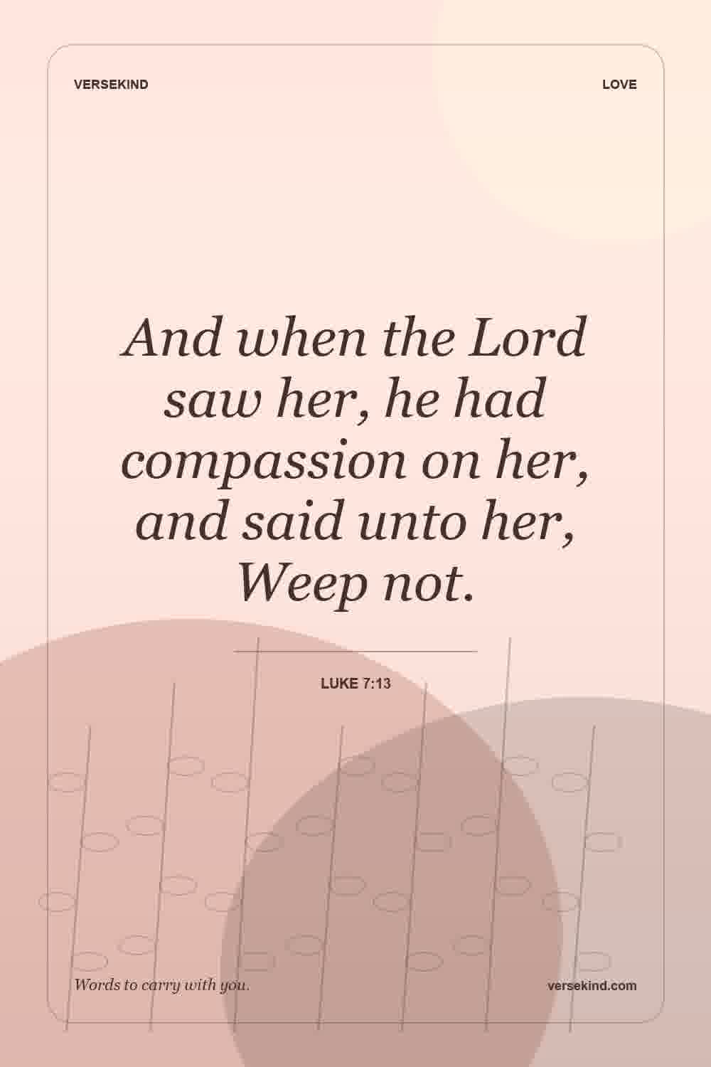 And when the Lord saw her, he had compassion on her, and said unto her, Weep not. — Luke 7:13