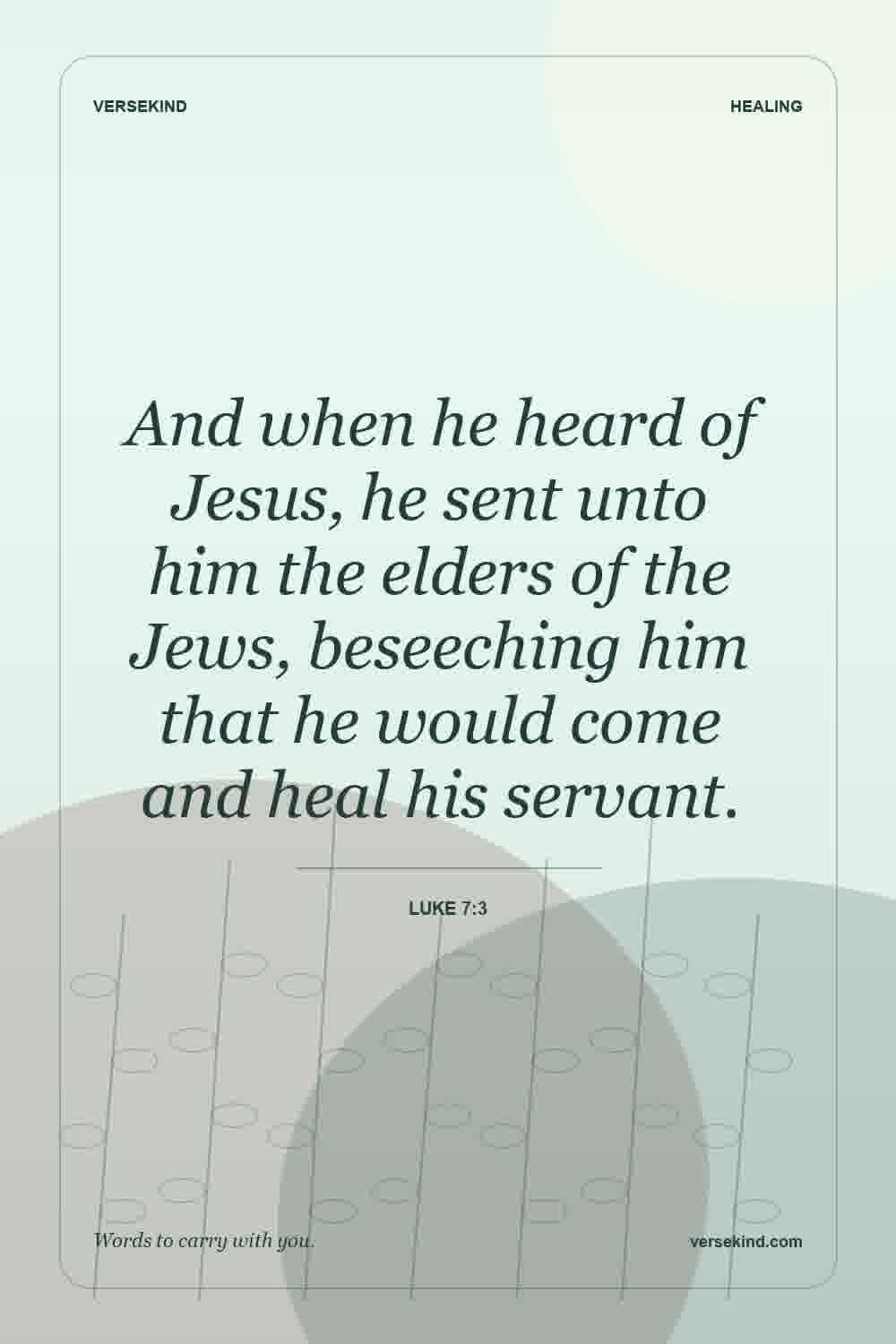 And when he heard of Jesus, he sent unto him the elders of the Jews, beseeching him that he would come and heal his servant. — Luke 7:3