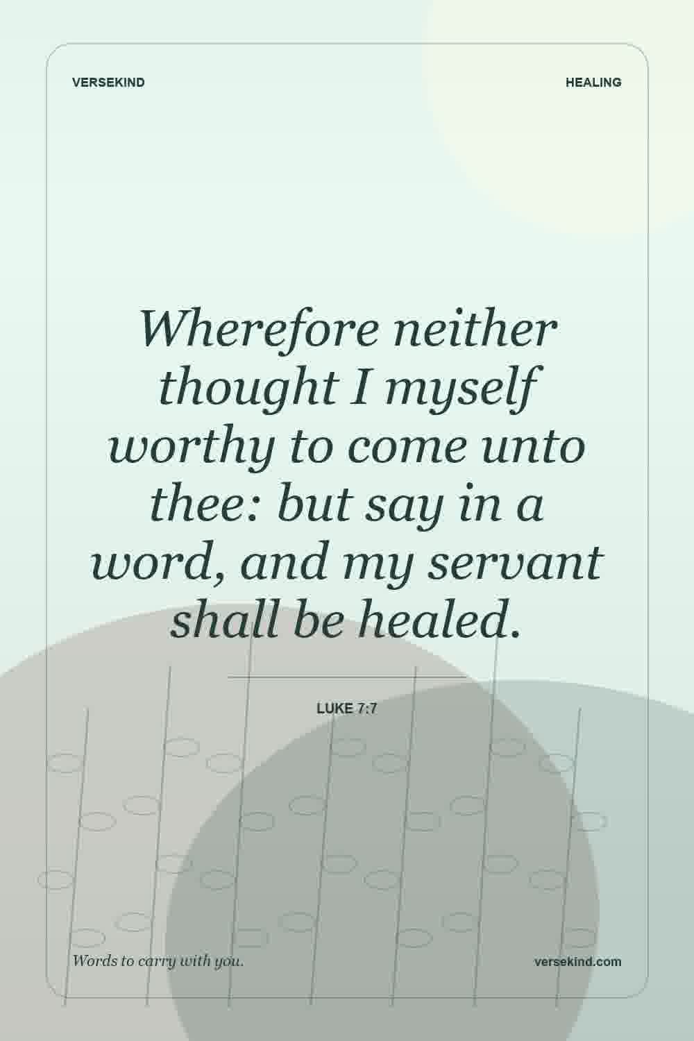 Wherefore neither thought I myself worthy to come unto thee: but say in a word, and my servant shall be healed. — Luke 7:7