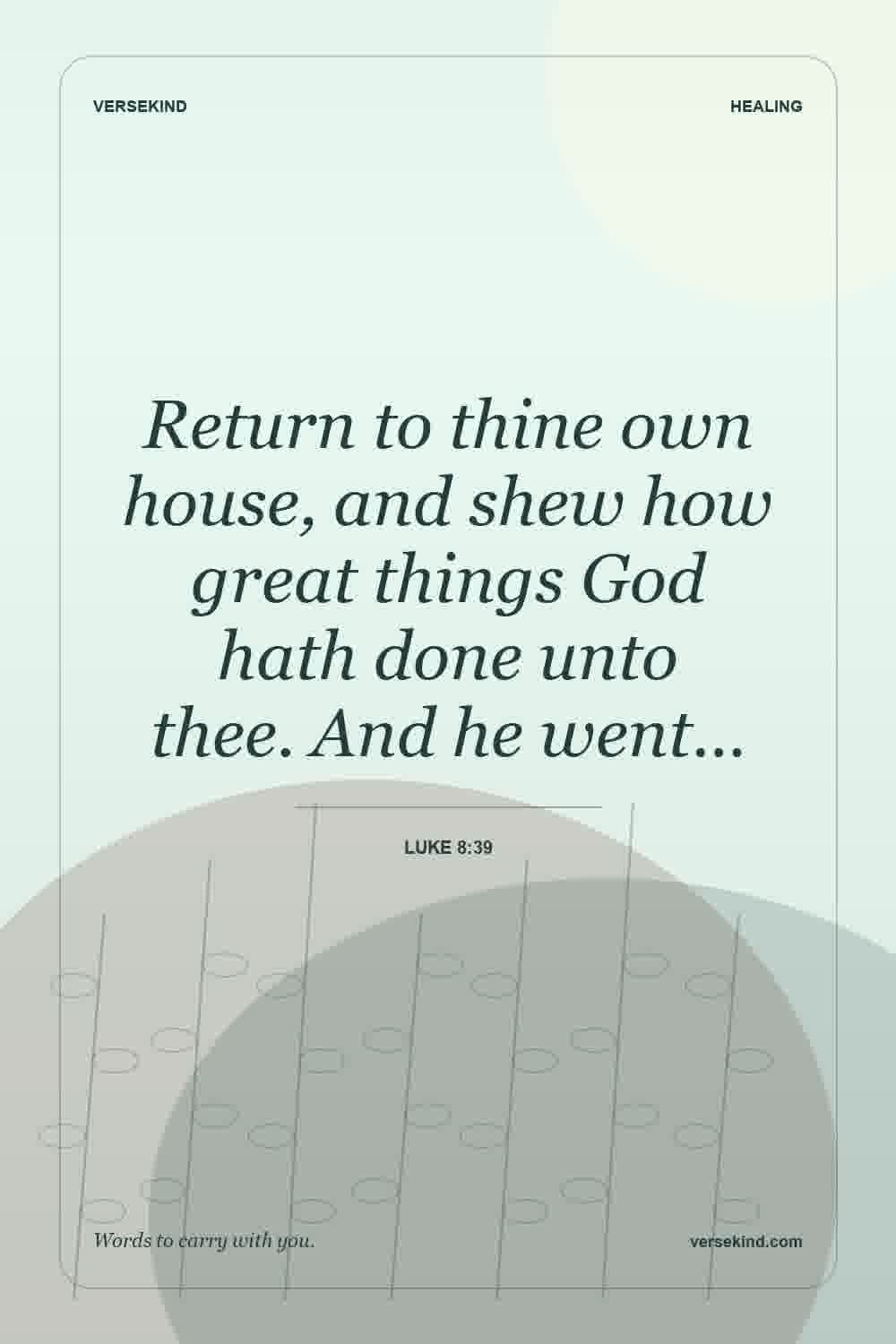 Return to thine own house, and shew how great things God hath done unto thee. And he went… — Luke 8:39