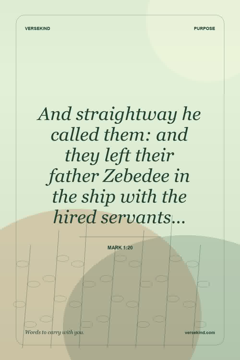 And straightway he called them: and they left their father Zebedee in the ship with the hired servants… — Mark 1:20