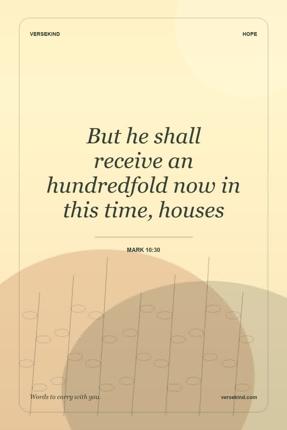 But he shall receive an hundredfold now in this time, houses — Mark 10:30