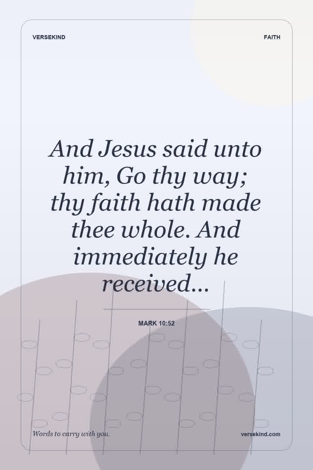 And Jesus said unto him, Go thy way; thy faith hath made thee whole. And immediately he received… — Mark 10:52