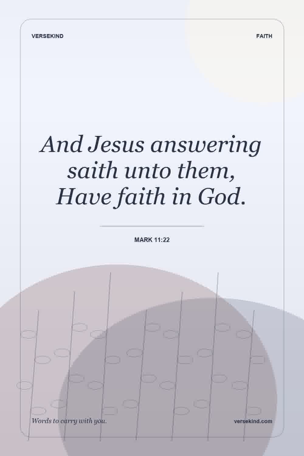And Jesus answering saith unto them, Have faith in God. — Mark 11:22