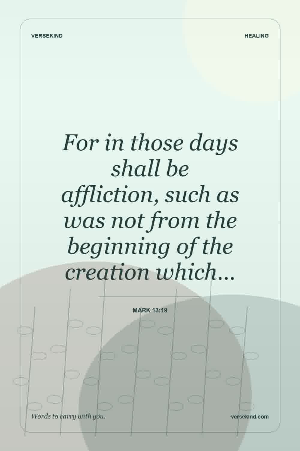For in those days shall be affliction, such as was not from the beginning of the creation which… — Mark 13:19