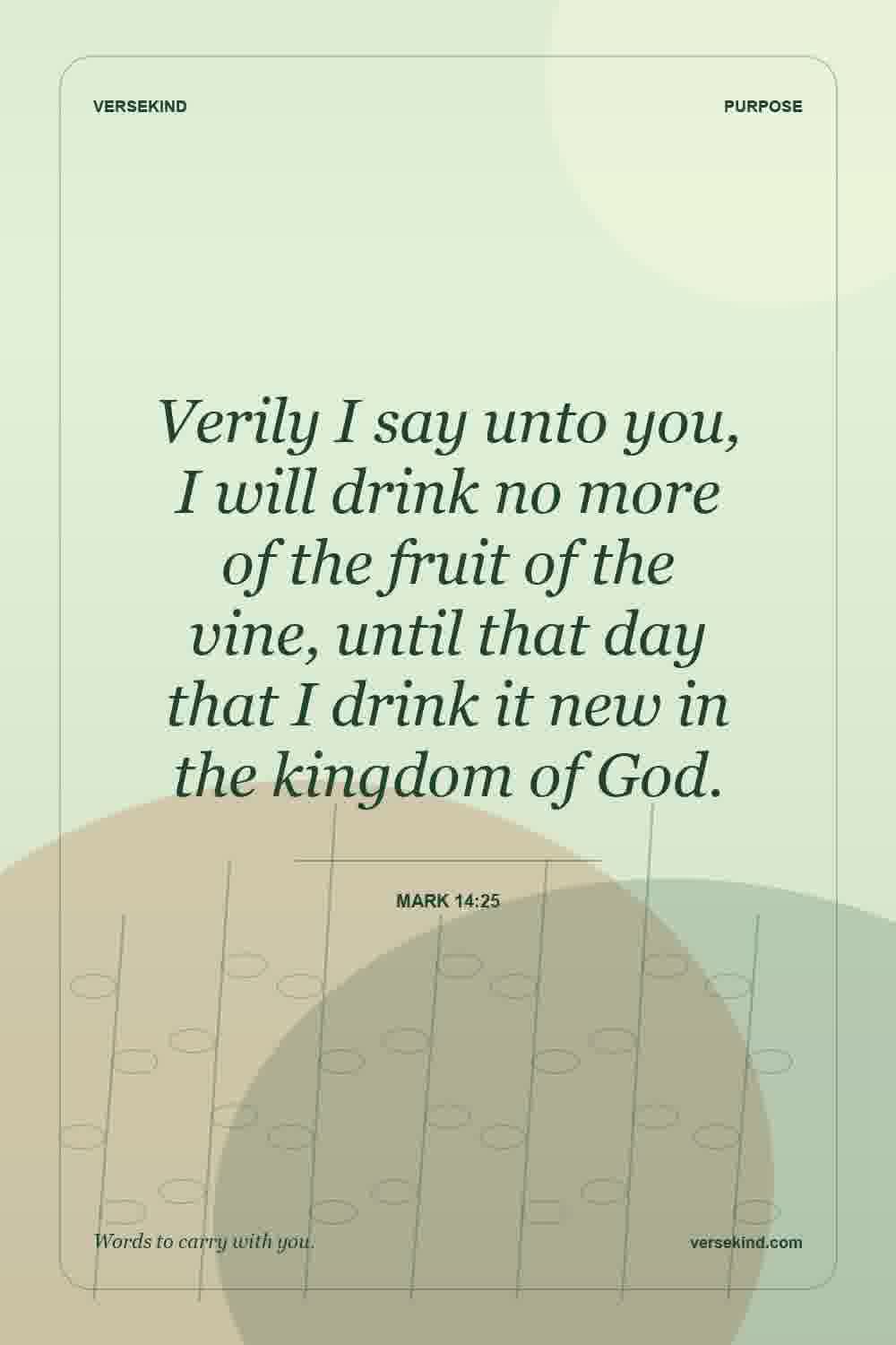 Verily I say unto you, I will drink no more of the fruit of the vine, until that day that I drink it new in the kingdom of God. — Mark 14:25