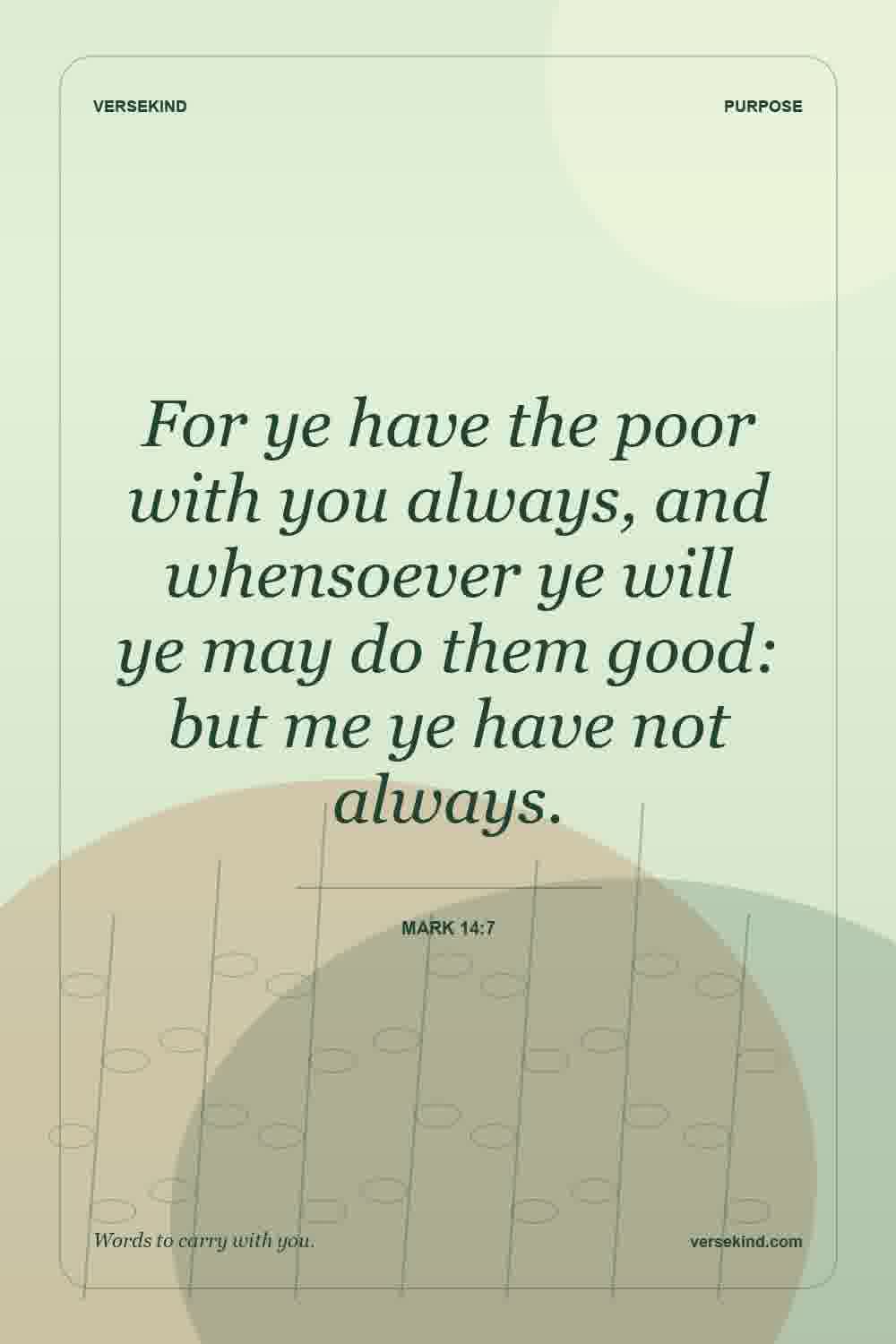 For ye have the poor with you always, and whensoever ye will ye may do them good: but me ye have not always. — Mark 14:7