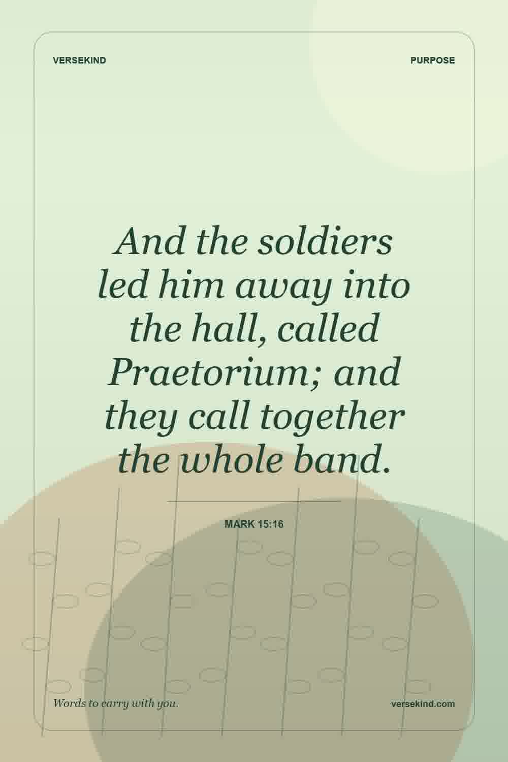 And the soldiers led him away into the hall, called Praetorium; and they call together the whole band. — Mark 15:16