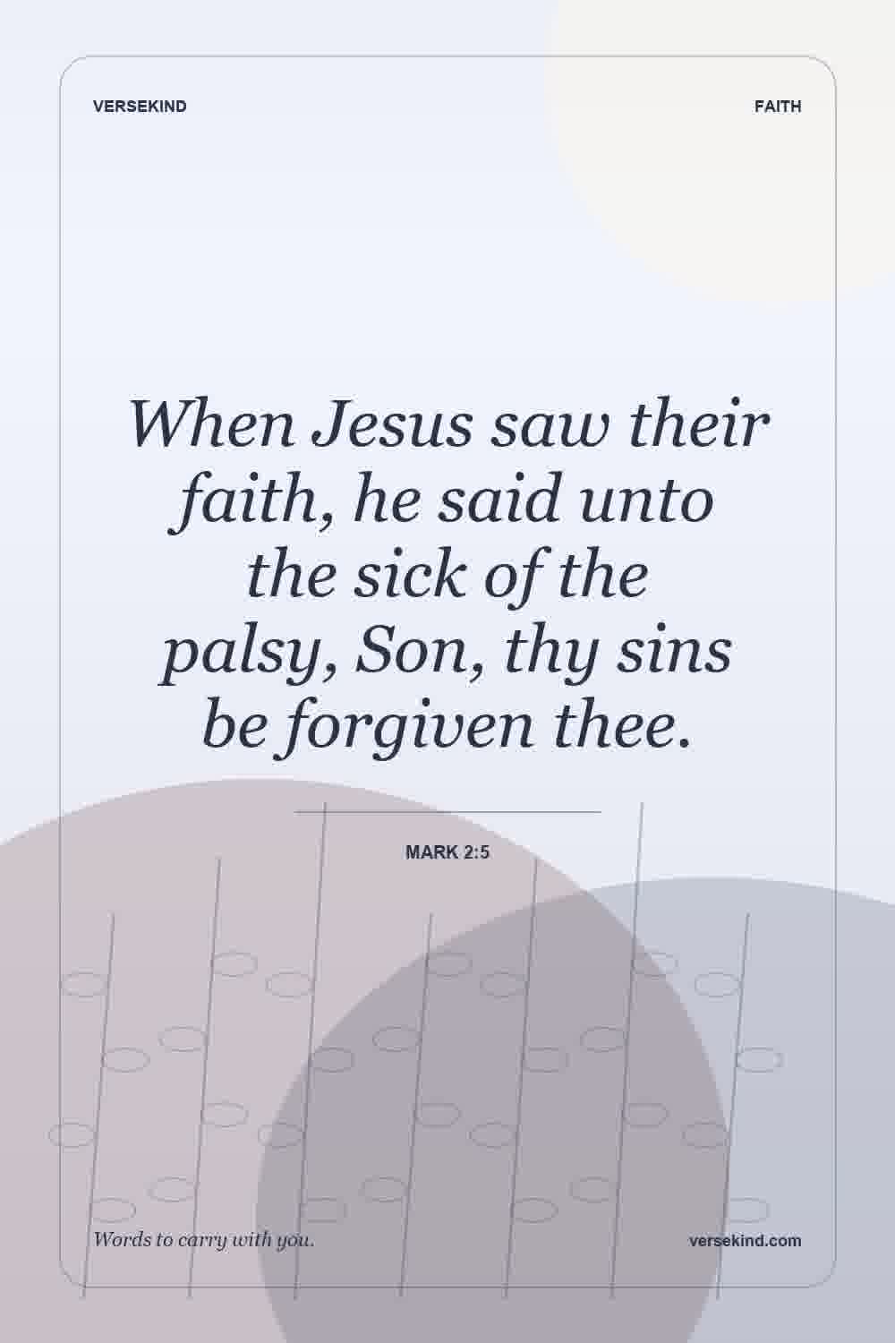 When Jesus saw their faith, he said unto the sick of the palsy, Son, thy sins be forgiven thee. — Mark 2:5