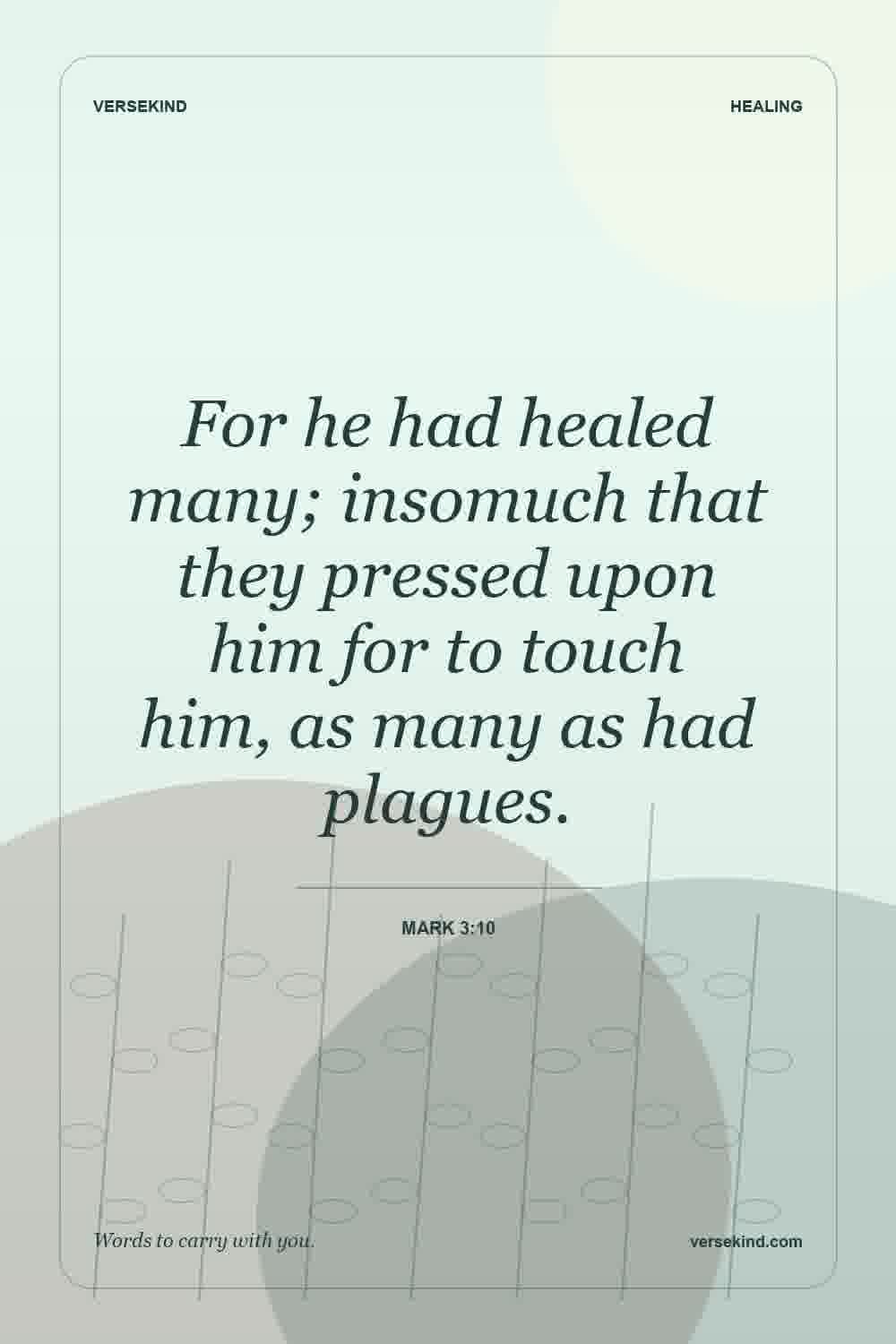 For he had healed many; insomuch that they pressed upon him for to touch him, as many as had plagues. — Mark 3:10