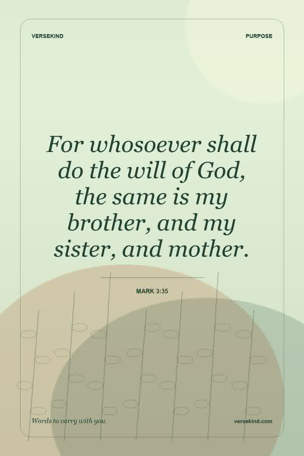 For whosoever shall do the will of God, the same is my brother, and my sister, and mother. — Mark 3:35