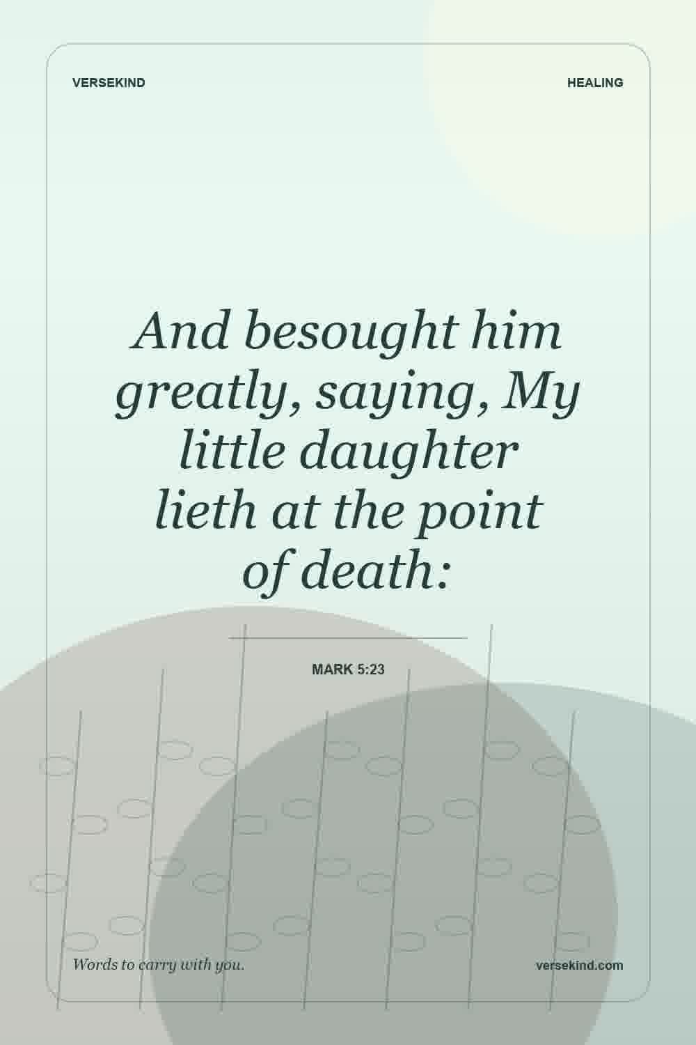 And besought him greatly, saying, My little daughter lieth at the point of death: — Mark 5:23