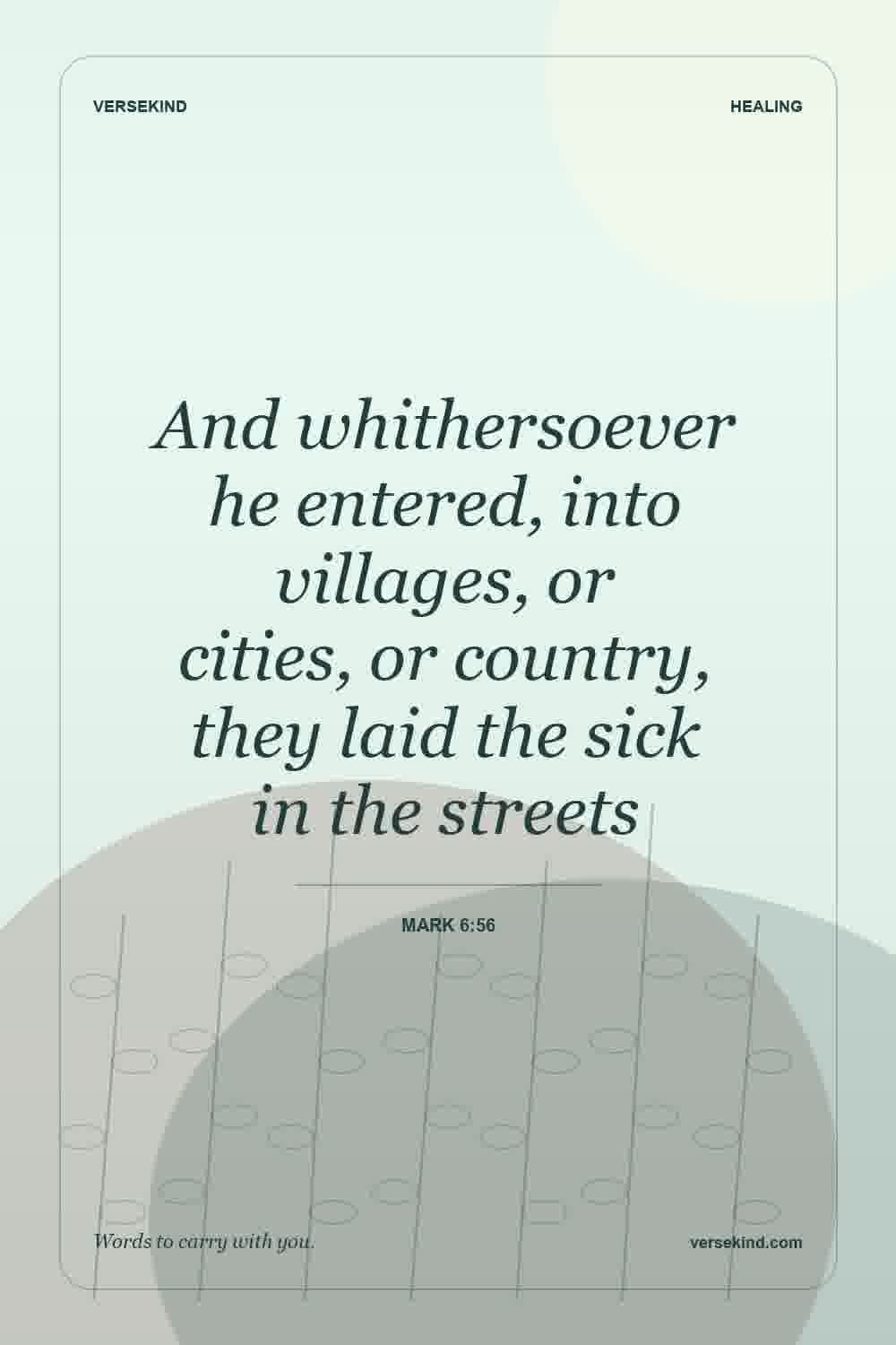 And whithersoever he entered, into villages, or cities, or country, they laid the sick in the streets — Mark 6:56