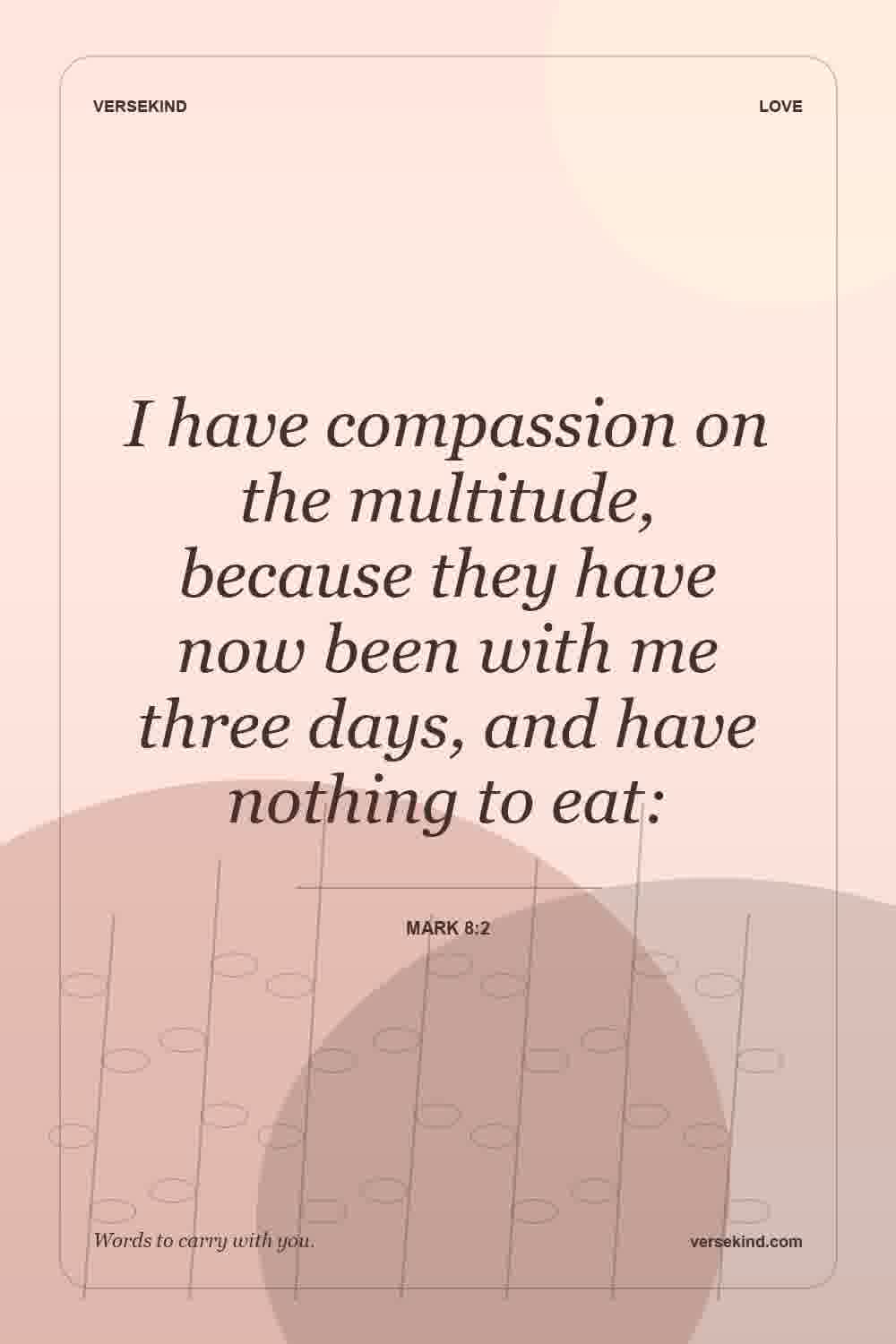 I have compassion on the multitude, because they have now been with me three days, and have nothing to eat: — Mark 8:2