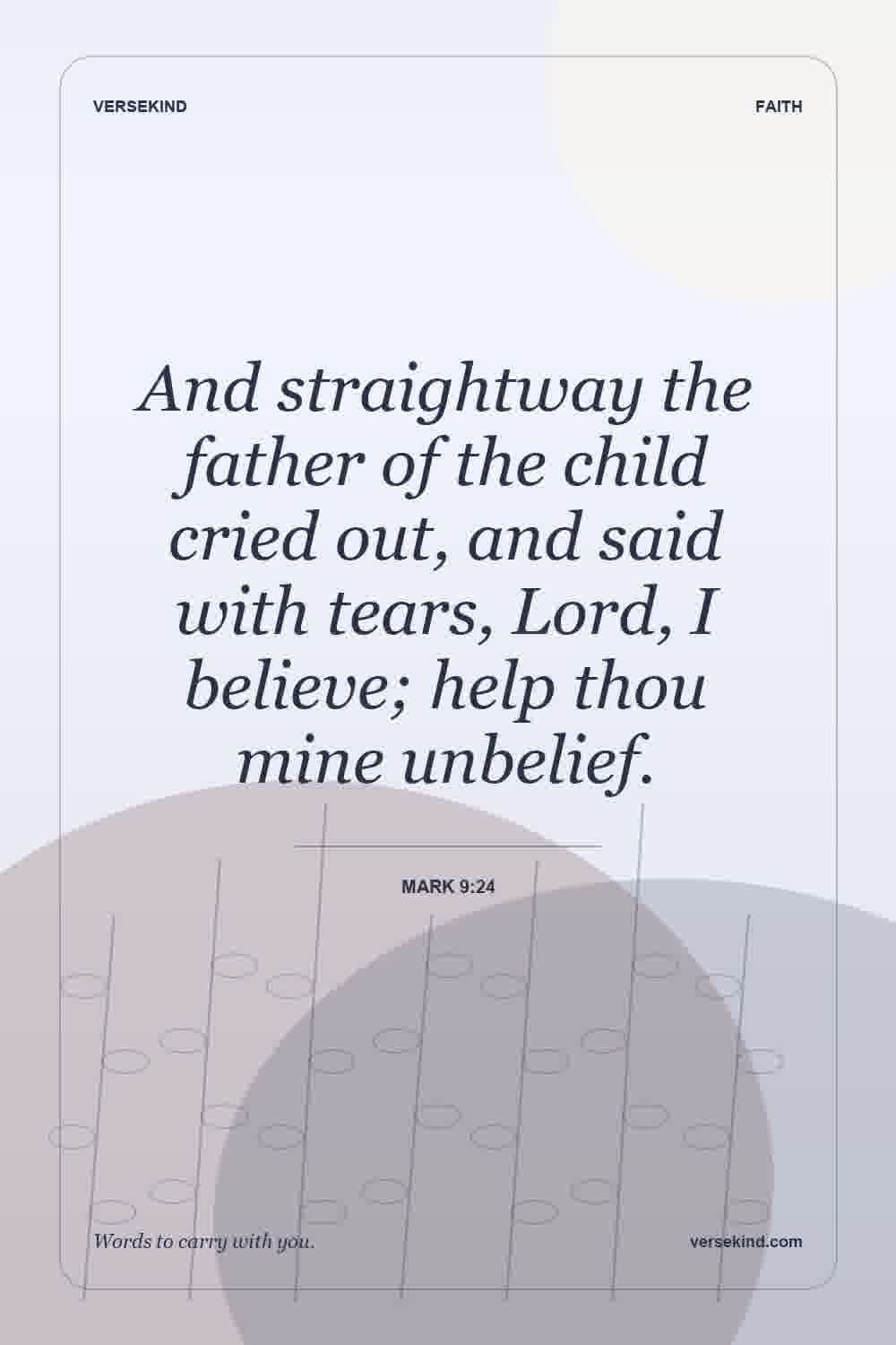 And straightway the father of the child cried out, and said with tears, Lord, I believe; help thou mine unbelief. — Mark 9:24