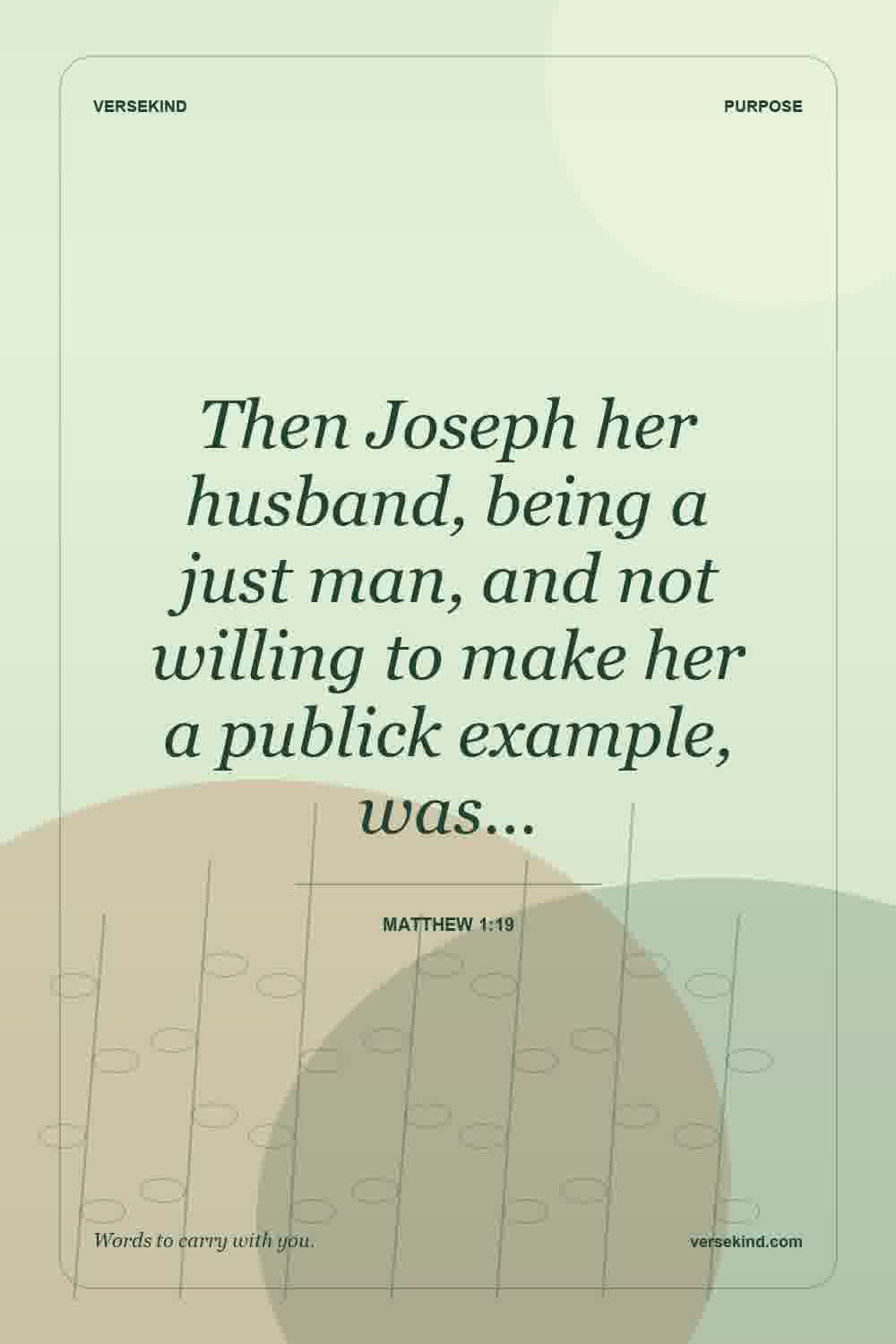 Then Joseph her husband, being a just man, and not willing to make her a publick example, was… — Matthew 1:19
