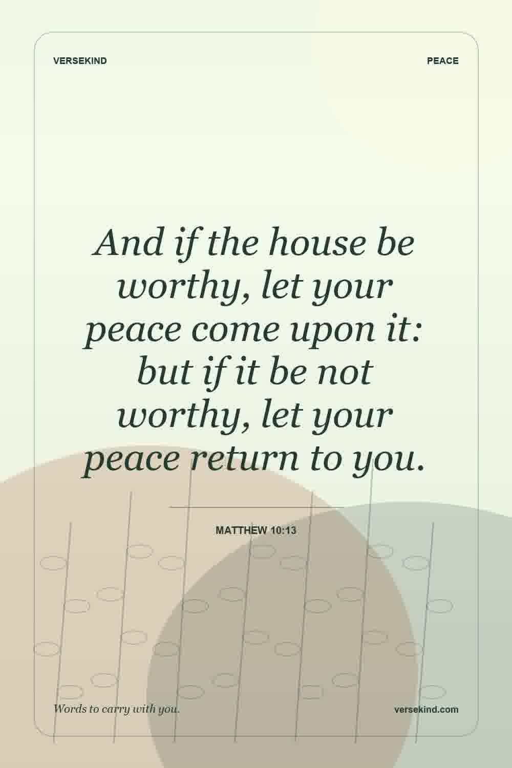 And if the house be worthy, let your peace come upon it: but if it be not worthy, let your peace return to you. — Matthew 10:13