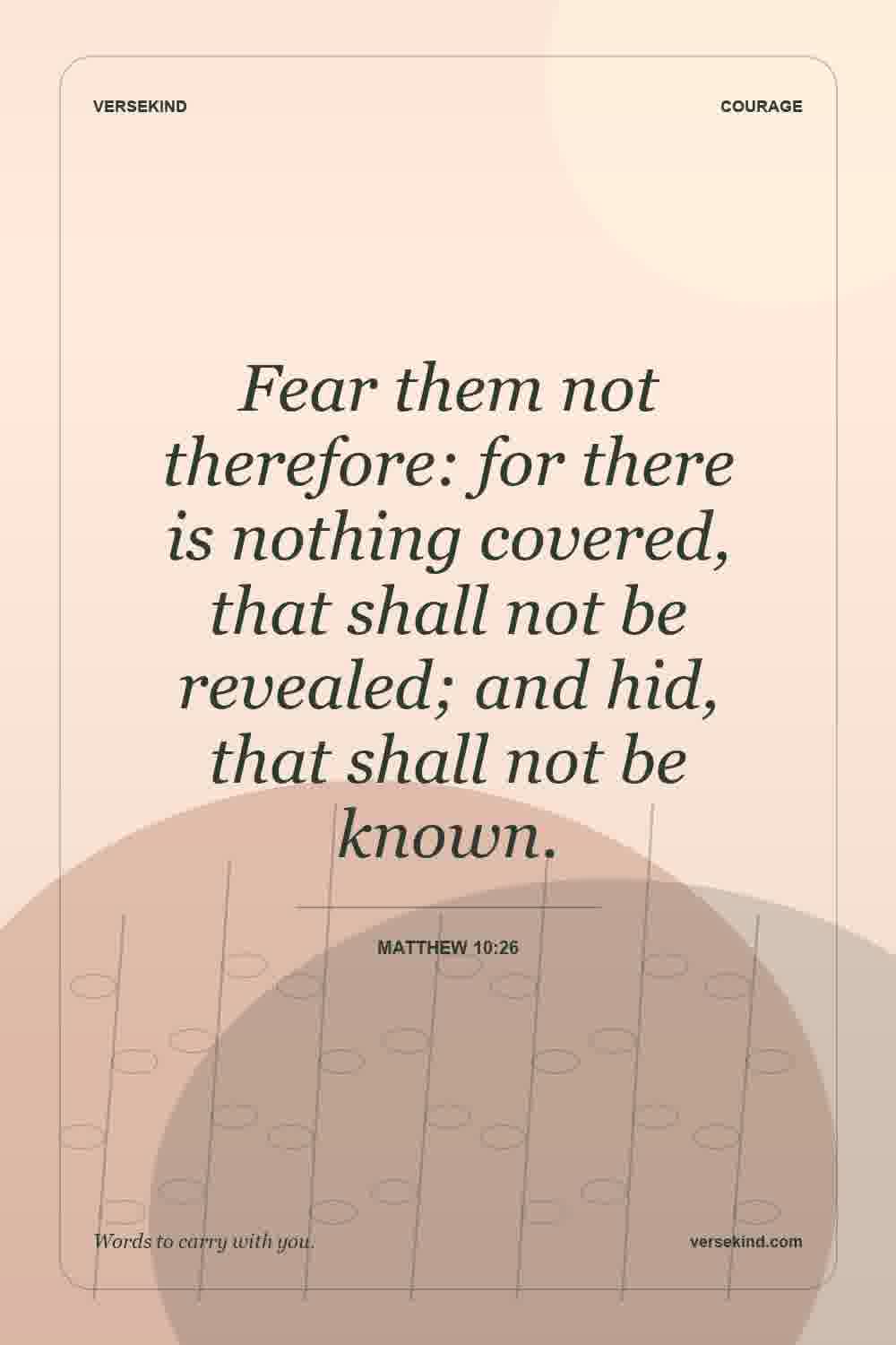Fear them not therefore: for there is nothing covered, that shall not be revealed; and hid, that shall not be known. — Matthew 10:26
