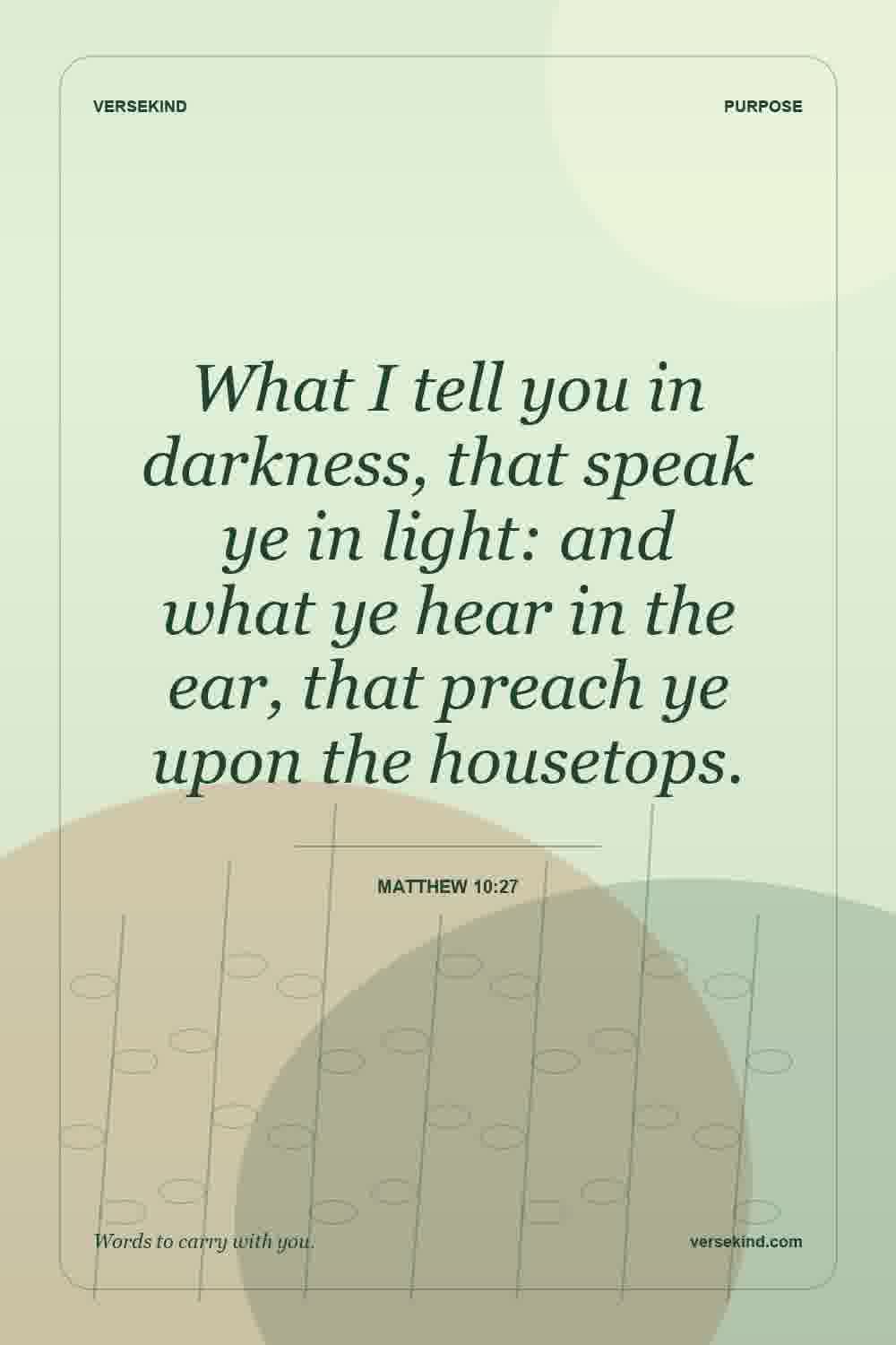 What I tell you in darkness, that speak ye in light: and what ye hear in the ear, that preach ye upon the housetops. — Matthew 10:27