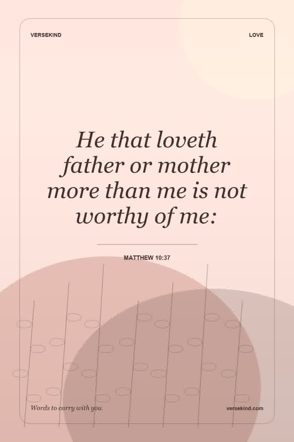 He that loveth father or mother more than me is not worthy of me: — Matthew 10:37