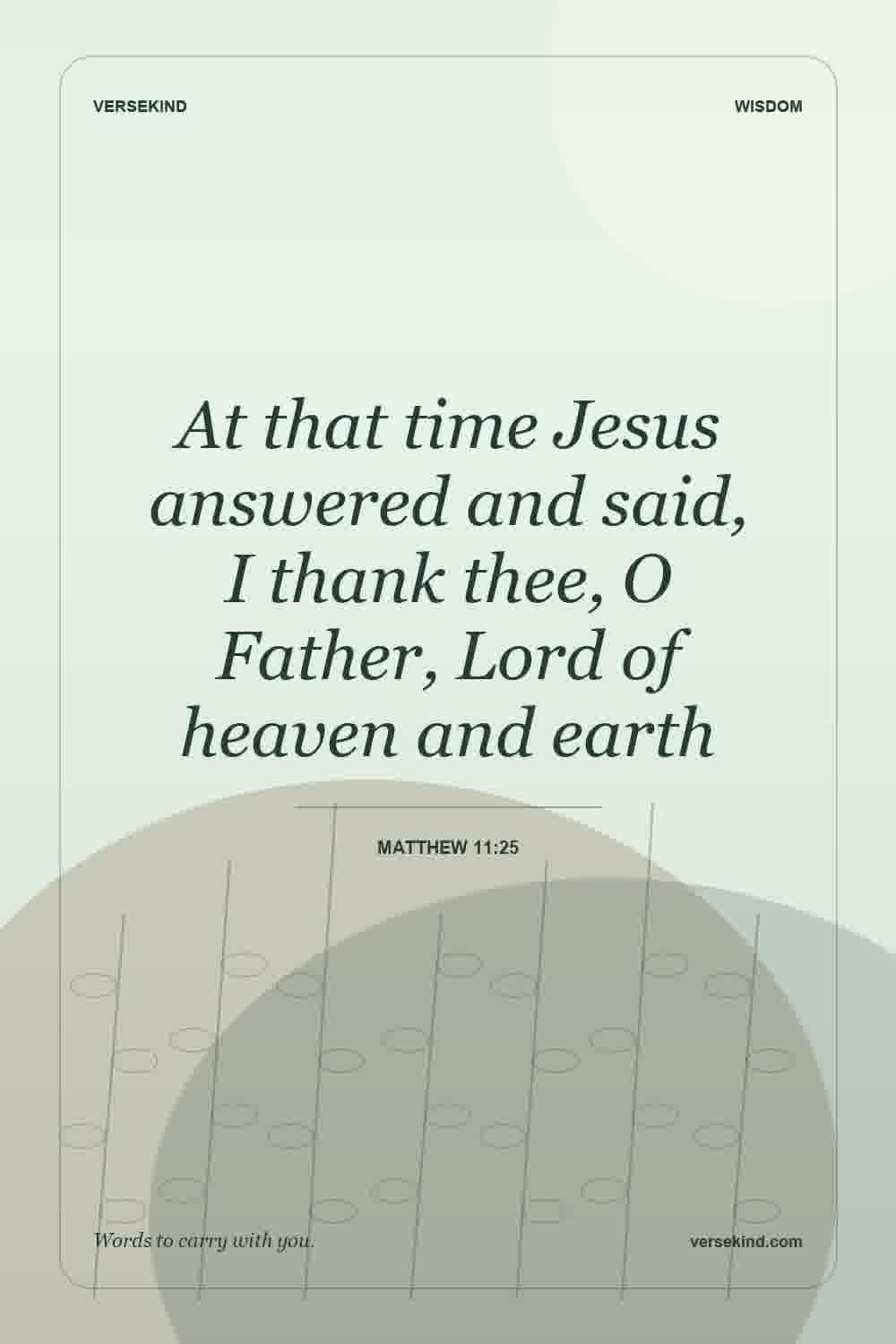 At that time Jesus answered and said, I thank thee, O Father, Lord of heaven and earth — Matthew 11:25