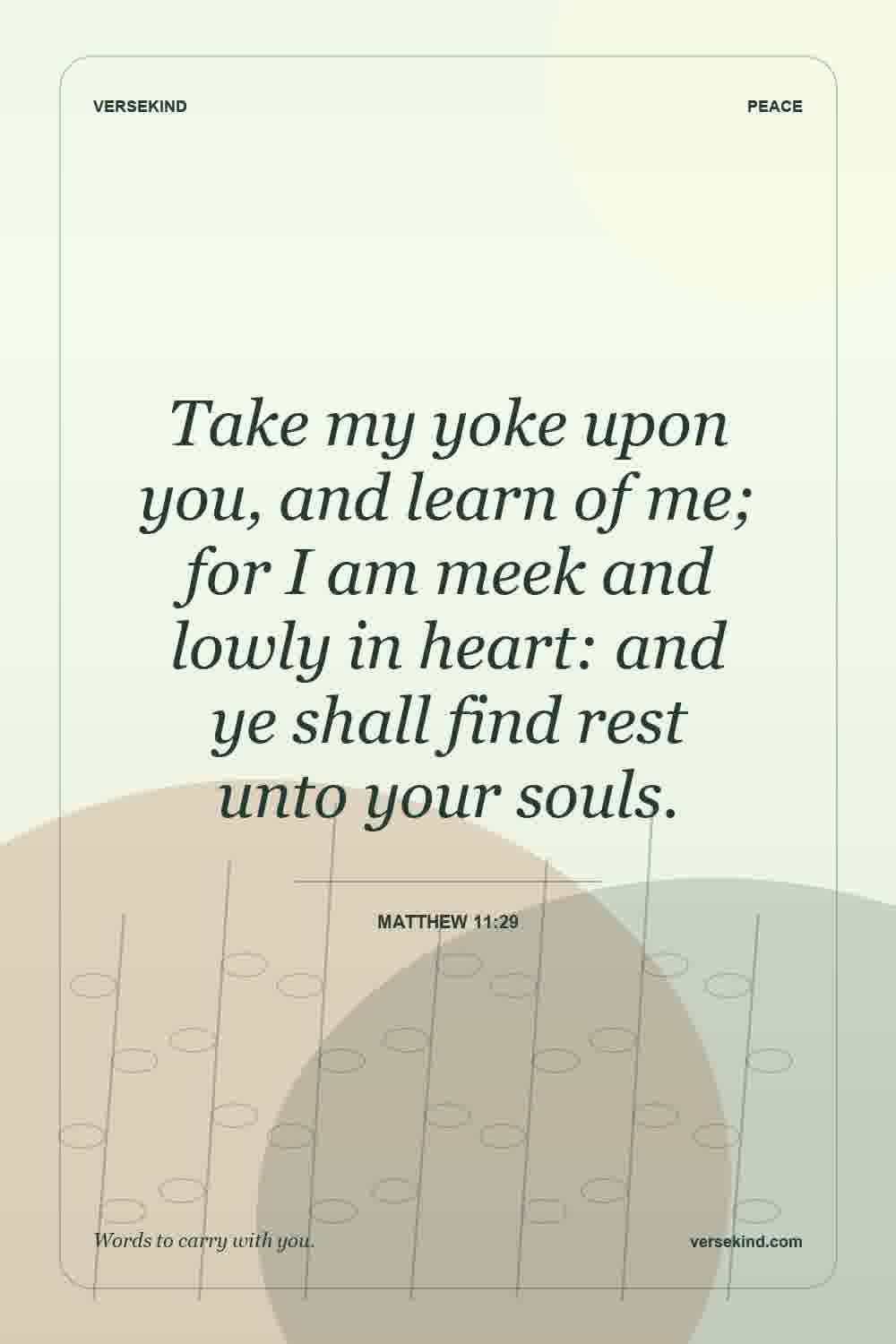 Take my yoke upon you, and learn of me; for I am meek and lowly in heart: and ye shall find rest unto your souls. — Matthew 11:29