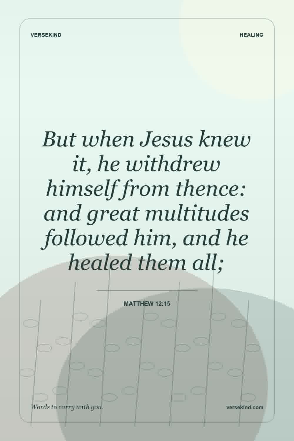 But when Jesus knew it, he withdrew himself from thence: and great multitudes followed him, and he healed them all; — Matthew 12:15