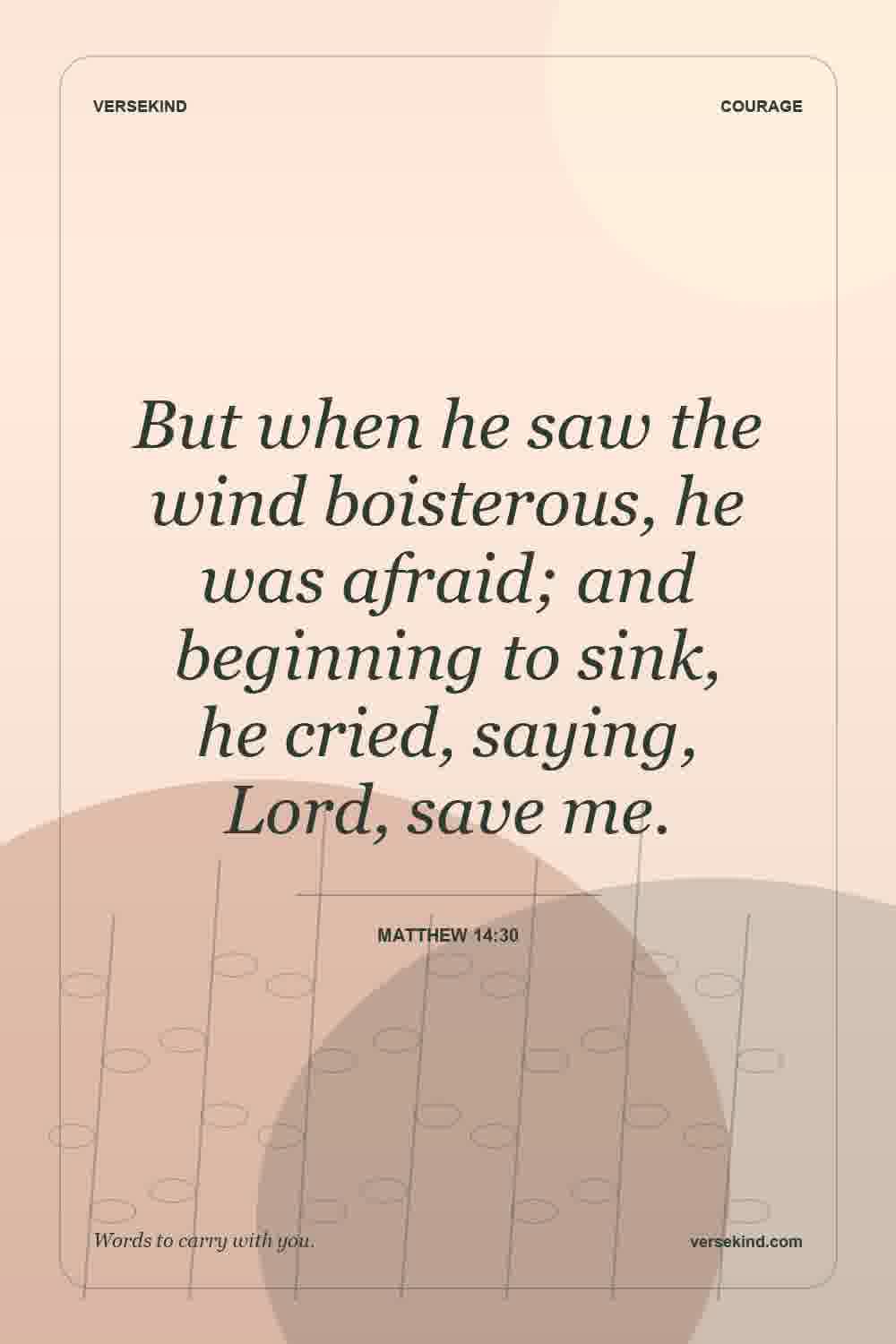 But when he saw the wind boisterous, he was afraid; and beginning to sink, he cried, saying, Lord, save me. — Matthew 14:30