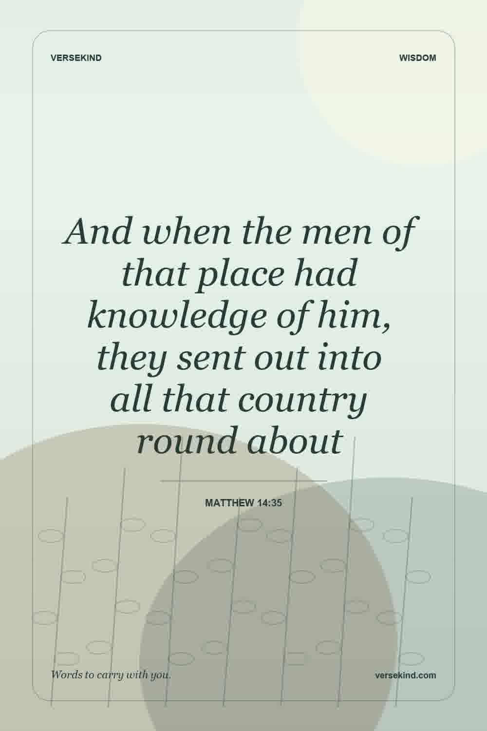 And when the men of that place had knowledge of him, they sent out into all that country round about — Matthew 14:35