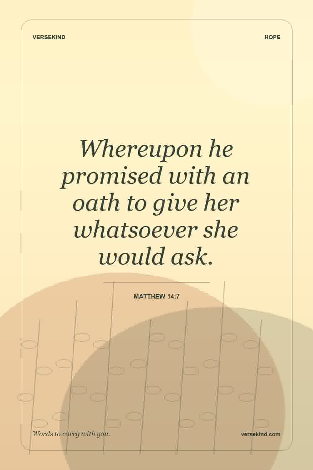 Whereupon he promised with an oath to give her whatsoever she would ask. — Matthew 14:7