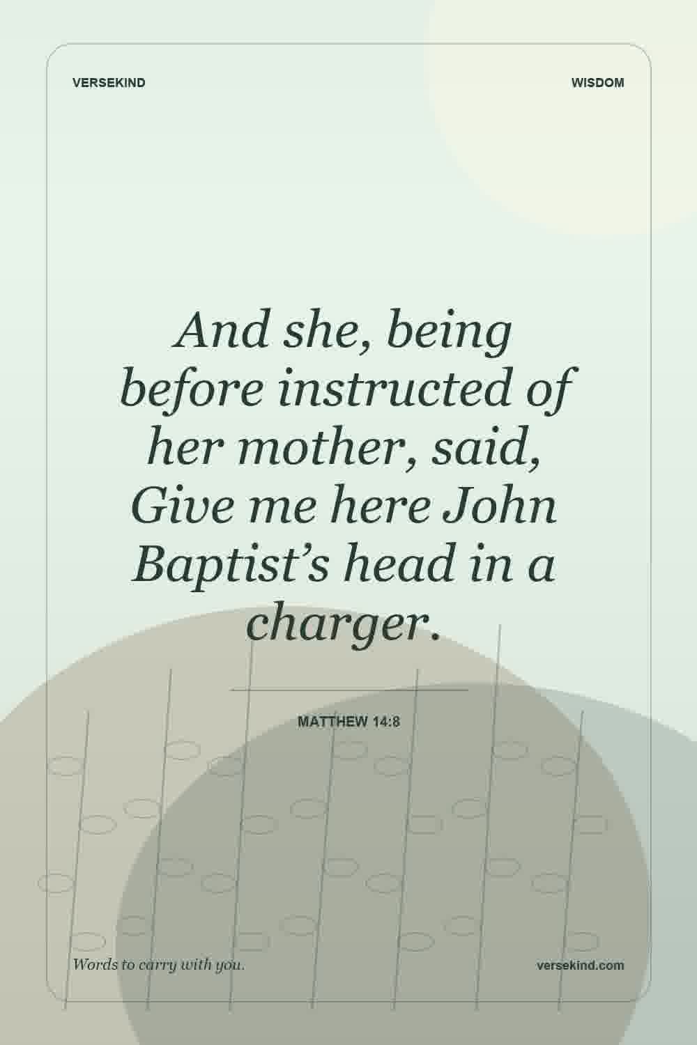 And she, being before instructed of her mother, said, Give me here John Baptist’s head in a charger. — Matthew 14:8