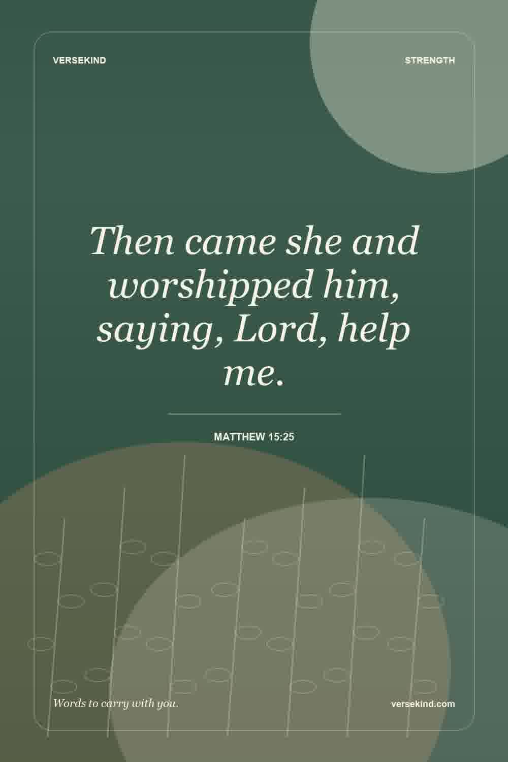 Then came she and worshipped him, saying, Lord, help me. — Matthew 15:25
