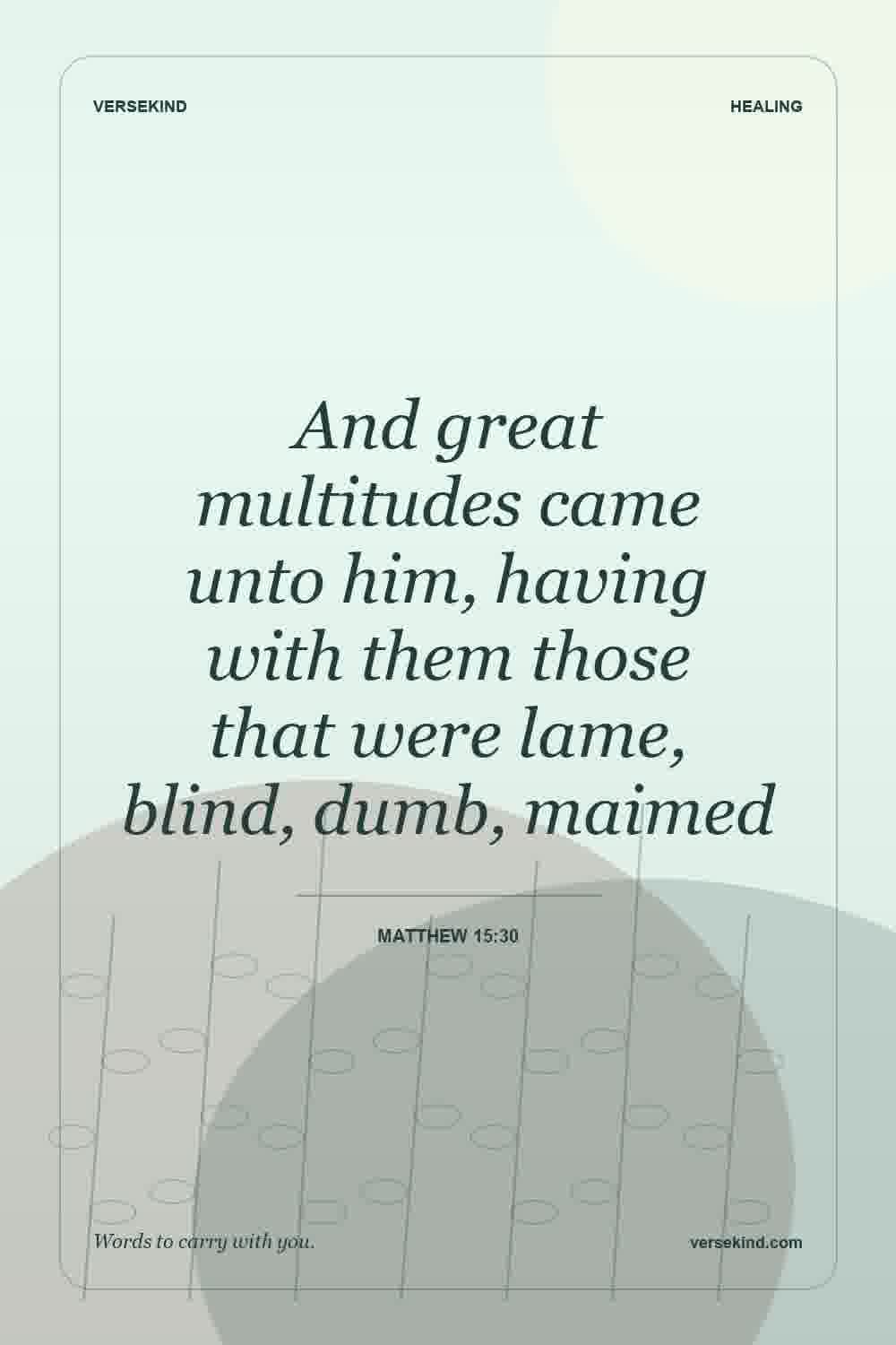 And great multitudes came unto him, having with them those that were lame, blind, dumb, maimed — Matthew 15:30