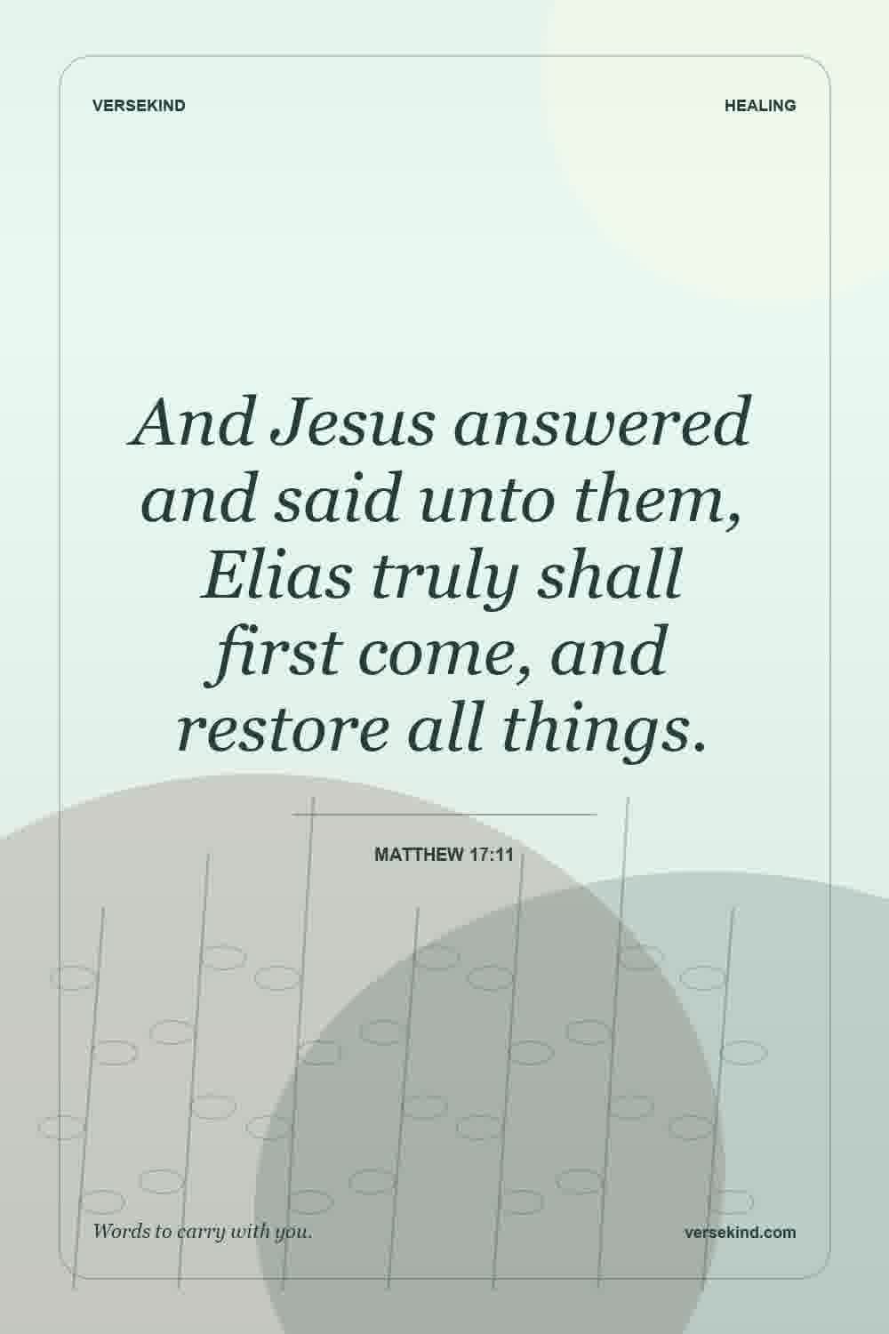 And Jesus answered and said unto them, Elias truly shall first come, and restore all things. — Matthew 17:11