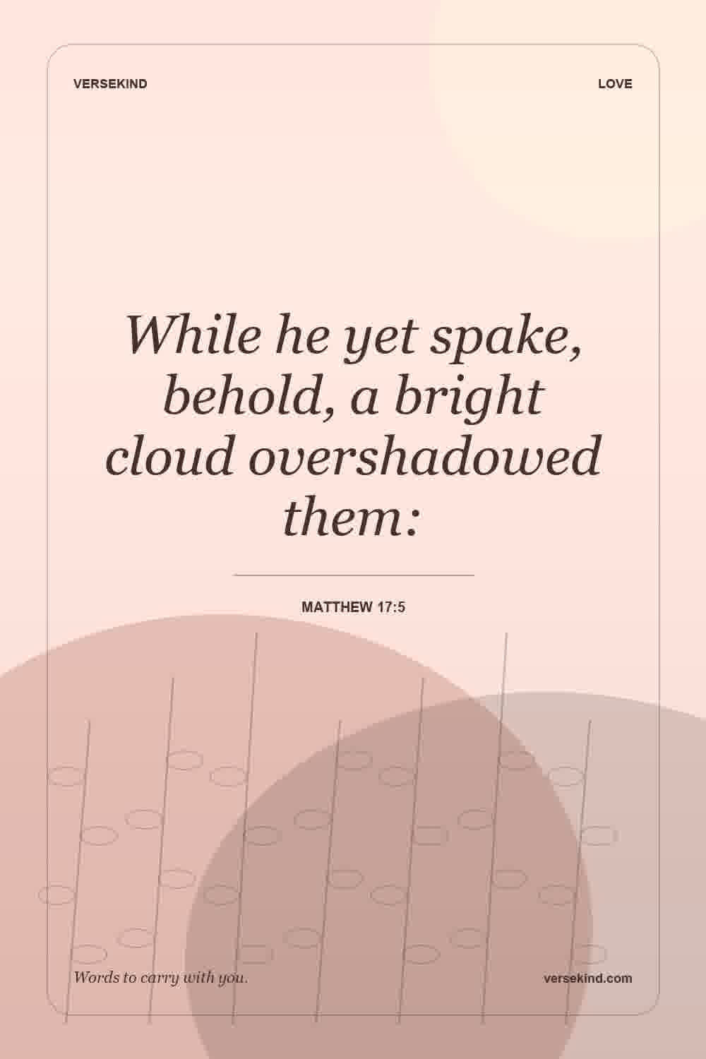 While he yet spake, behold, a bright cloud overshadowed them: — Matthew 17:5
