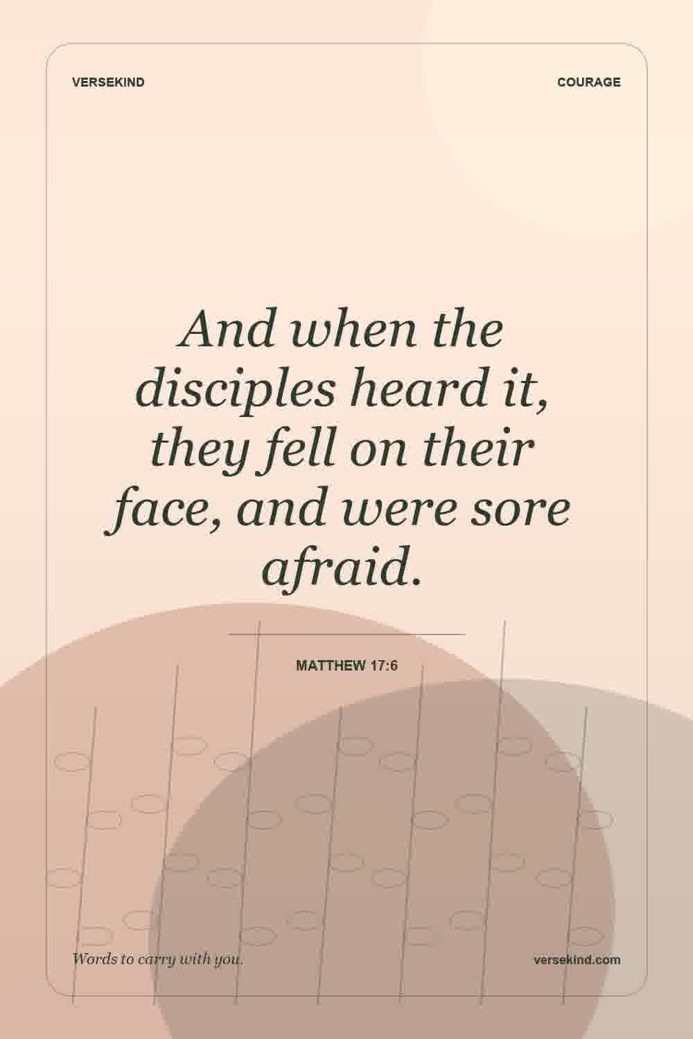 And when the disciples heard it, they fell on their face, and were sore afraid. — Matthew 17:6