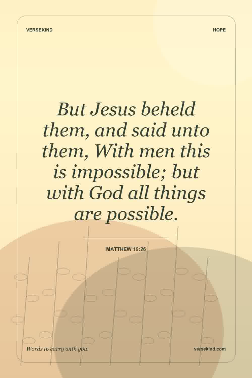 But Jesus beheld them, and said unto them, With men this is impossible; but with God all things are possible. — Matthew 19:26